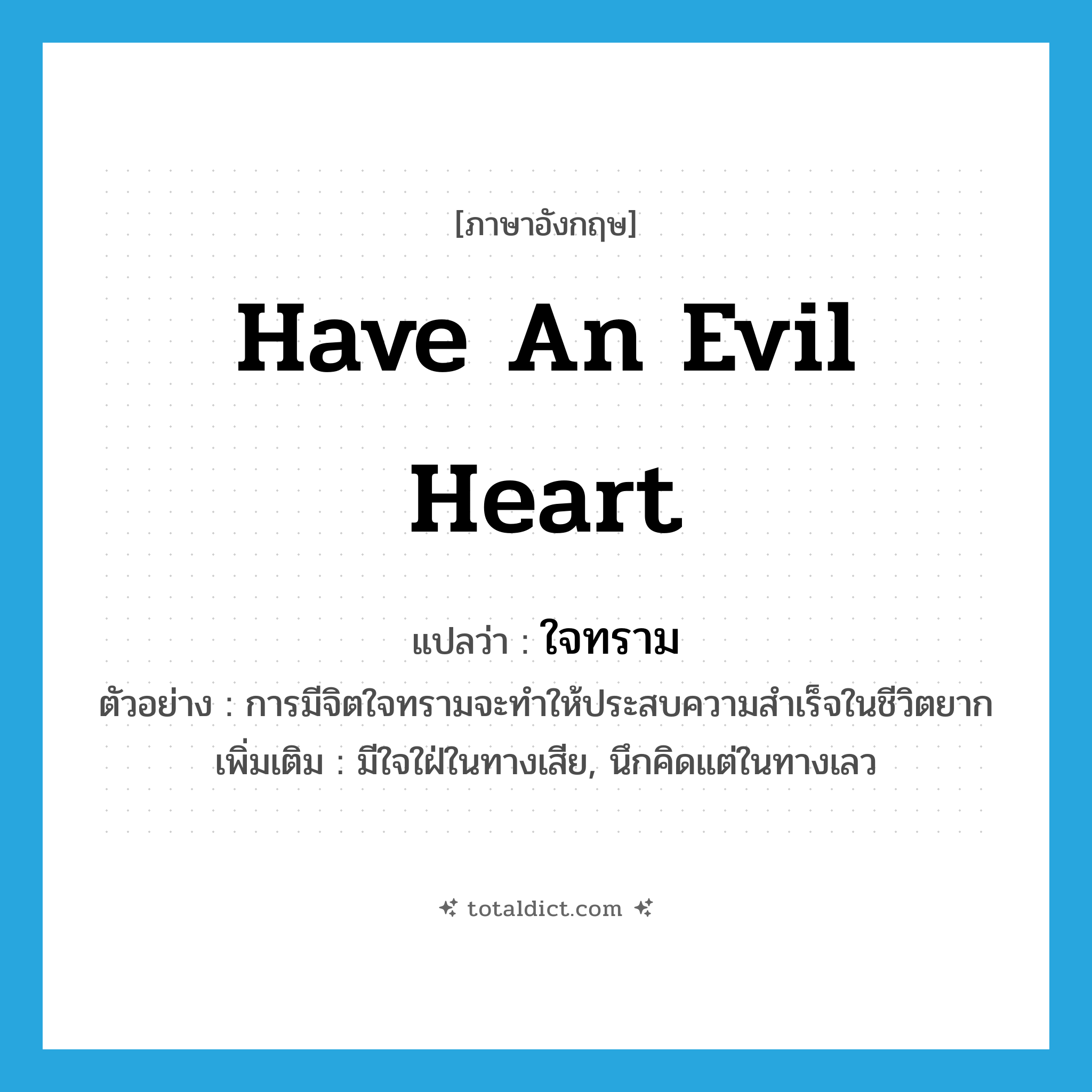 ใจทราม ภาษาอังกฤษ?, คำศัพท์ภาษาอังกฤษ ใจทราม แปลว่า have an evil heart ประเภท V ตัวอย่าง การมีจิตใจทรามจะทำให้ประสบความสำเร็จในชีวิตยาก เพิ่มเติม มีใจใฝ่ในทางเสีย, นึกคิดแต่ในทางเลว หมวด V