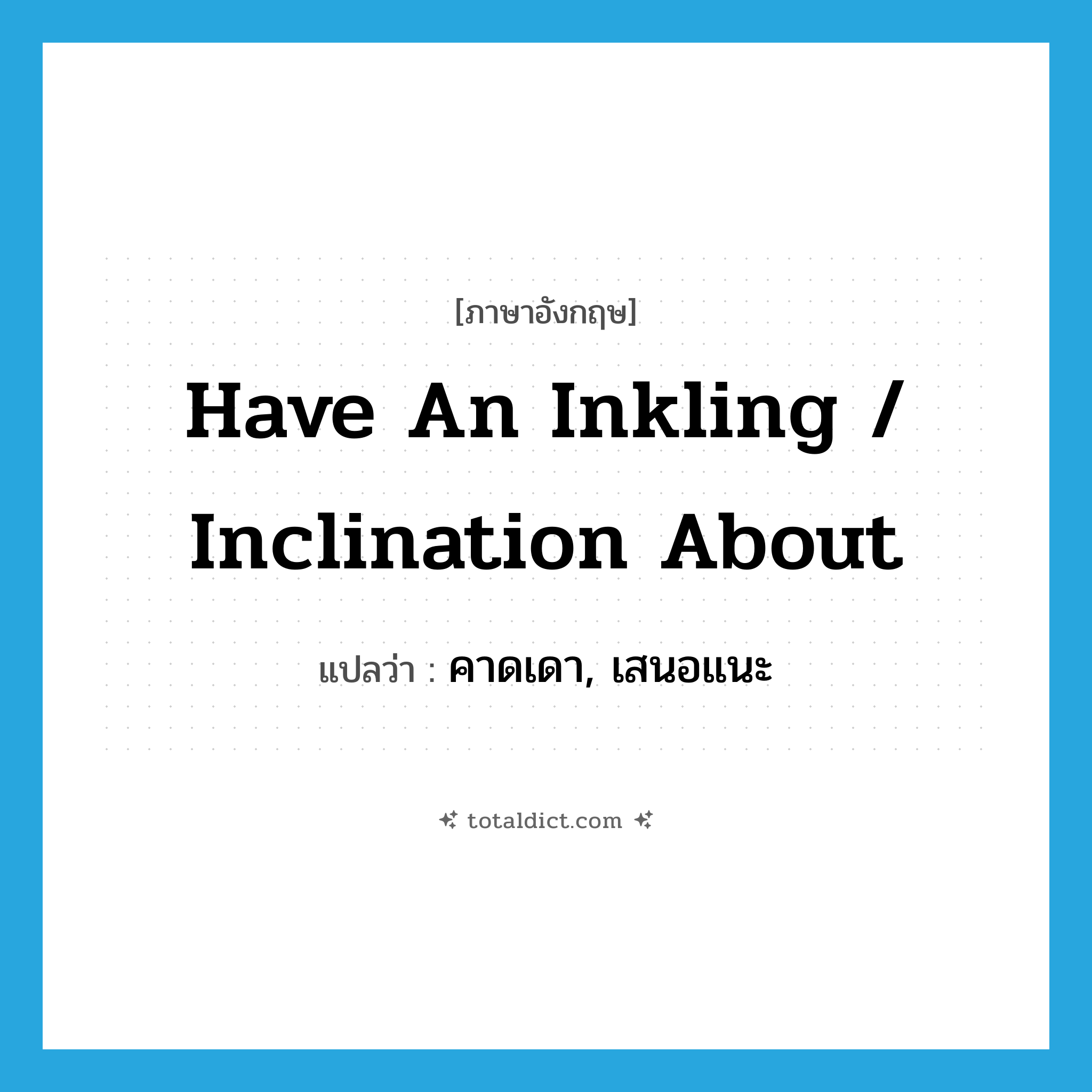 have an inkling / inclination about แปลว่า?, คำศัพท์ภาษาอังกฤษ have an inkling / inclination about แปลว่า คาดเดา, เสนอแนะ ประเภท IDM หมวด IDM