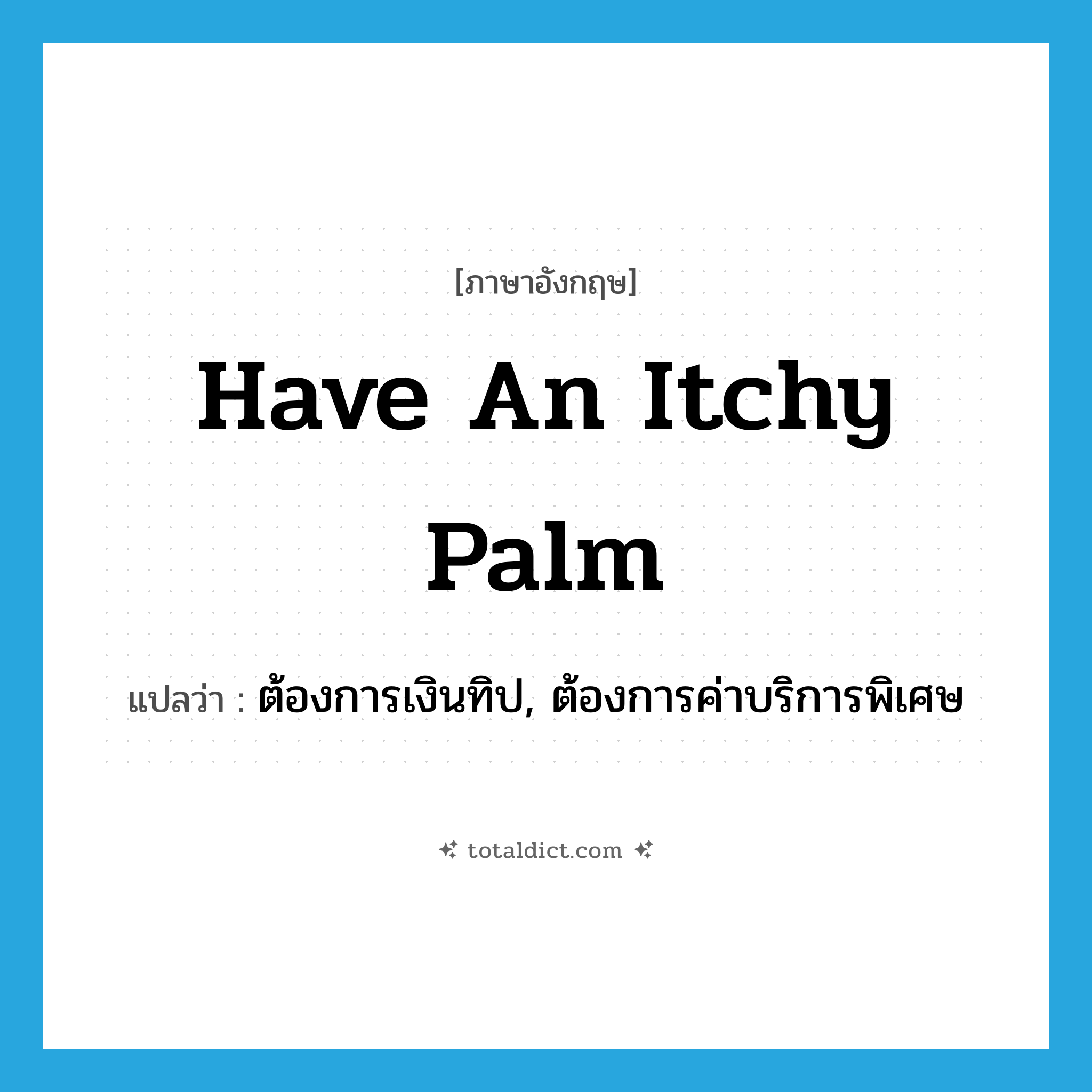have an itchy palm แปลว่า?, คำศัพท์ภาษาอังกฤษ have an itchy palm แปลว่า ต้องการเงินทิป, ต้องการค่าบริการพิเศษ ประเภท IDM หมวด IDM