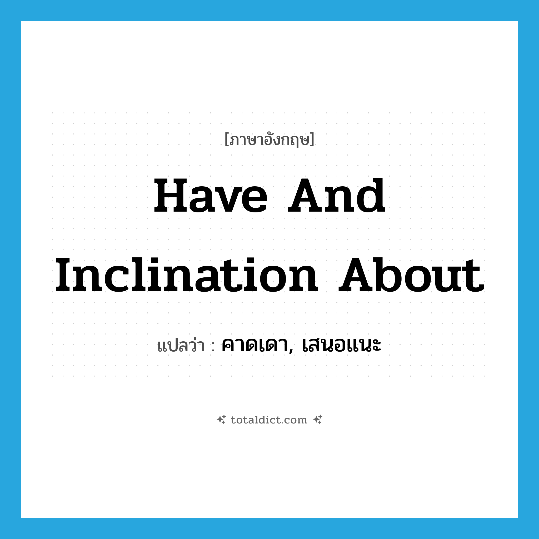 have and inclination about แปลว่า?, คำศัพท์ภาษาอังกฤษ have and inclination about แปลว่า คาดเดา, เสนอแนะ ประเภท IDM หมวด IDM