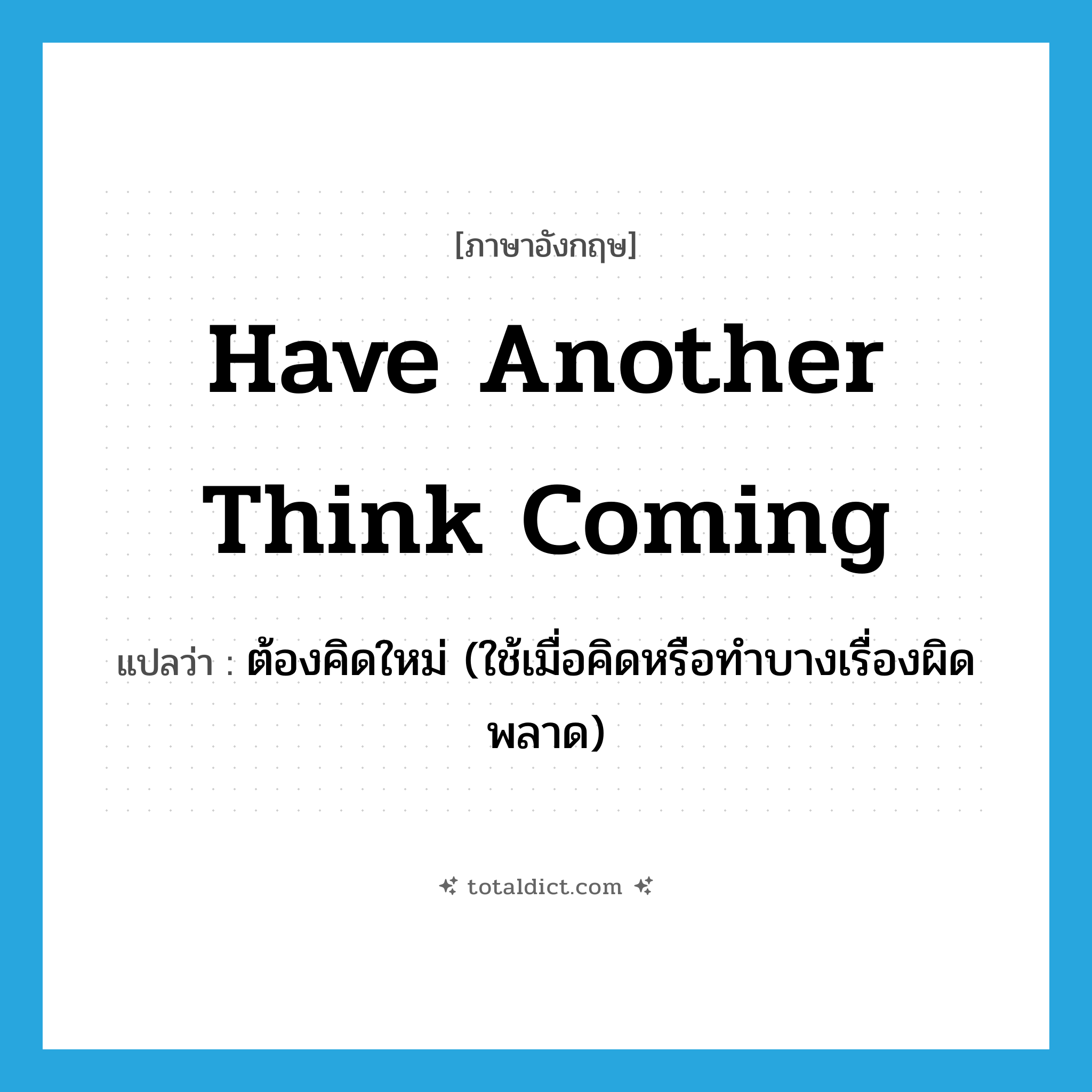 have another think coming แปลว่า?, คำศัพท์ภาษาอังกฤษ have another think coming แปลว่า ต้องคิดใหม่ (ใช้เมื่อคิดหรือทำบางเรื่องผิดพลาด) ประเภท IDM หมวด IDM