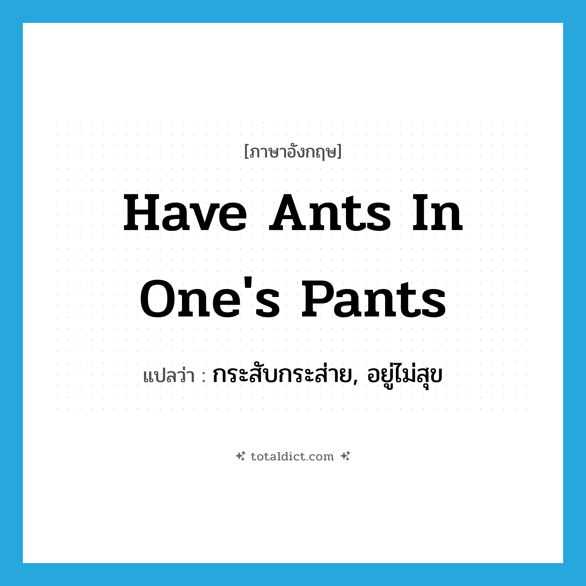 have ants in one&#39;s pants แปลว่า?, คำศัพท์ภาษาอังกฤษ have ants in one&#39;s pants แปลว่า กระสับกระส่าย, อยู่ไม่สุข ประเภท IDM หมวด IDM