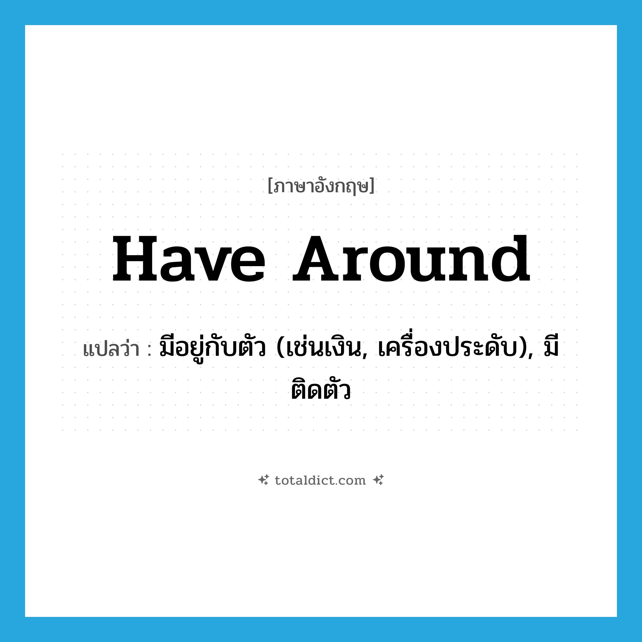 have around แปลว่า?, คำศัพท์ภาษาอังกฤษ have around แปลว่า มีอยู่กับตัว (เช่นเงิน, เครื่องประดับ), มีติดตัว ประเภท PHRV หมวด PHRV