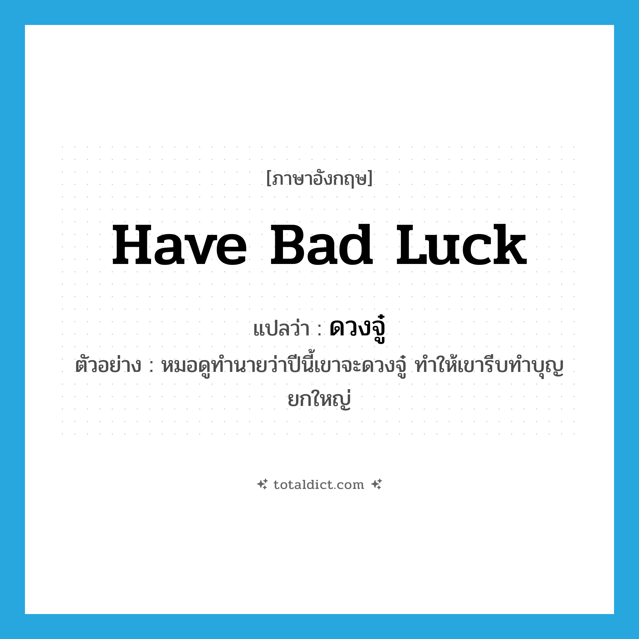 have bad luck แปลว่า?, คำศัพท์ภาษาอังกฤษ have bad luck แปลว่า ดวงจู๋ ประเภท V ตัวอย่าง หมอดูทำนายว่าปีนี้เขาจะดวงจู๋ ทำให้เขารีบทำบุญยกใหญ่ หมวด V