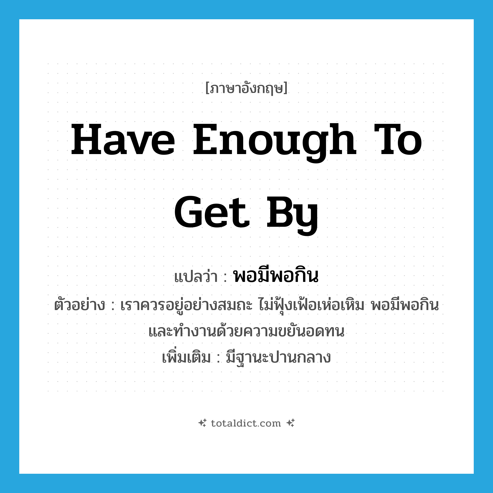 have enough to get by แปลว่า?, คำศัพท์ภาษาอังกฤษ have enough to get by แปลว่า พอมีพอกิน ประเภท V ตัวอย่าง เราควรอยู่อย่างสมถะ ไม่ฟุ้งเฟ้อเห่อเหิม พอมีพอกิน และทำงานด้วยความขยันอดทน เพิ่มเติม มีฐานะปานกลาง หมวด V