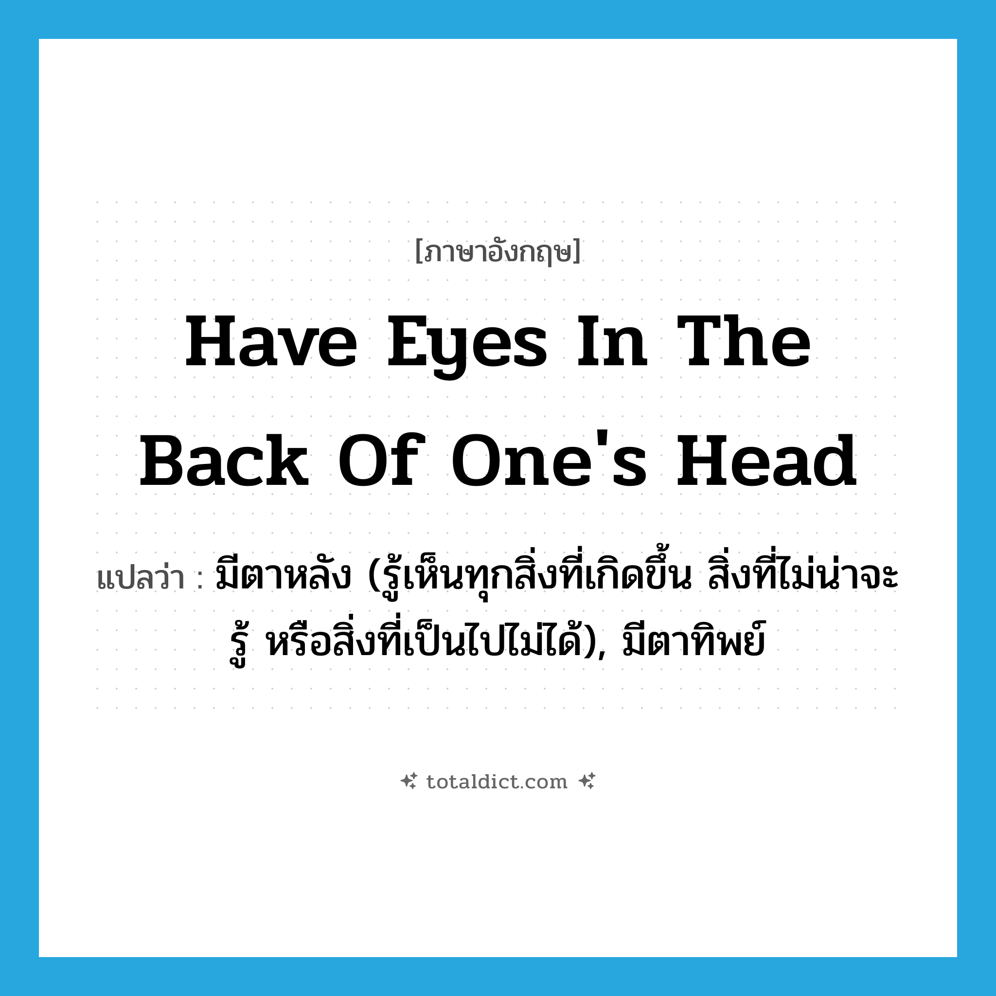 have eyes in the back of one&#39;s head แปลว่า?, คำศัพท์ภาษาอังกฤษ have eyes in the back of one&#39;s head แปลว่า มีตาหลัง (รู้เห็นทุกสิ่งที่เกิดขึ้น สิ่งที่ไม่น่าจะรู้ หรือสิ่งที่เป็นไปไม่ได้), มีตาทิพย์ ประเภท IDM หมวด IDM