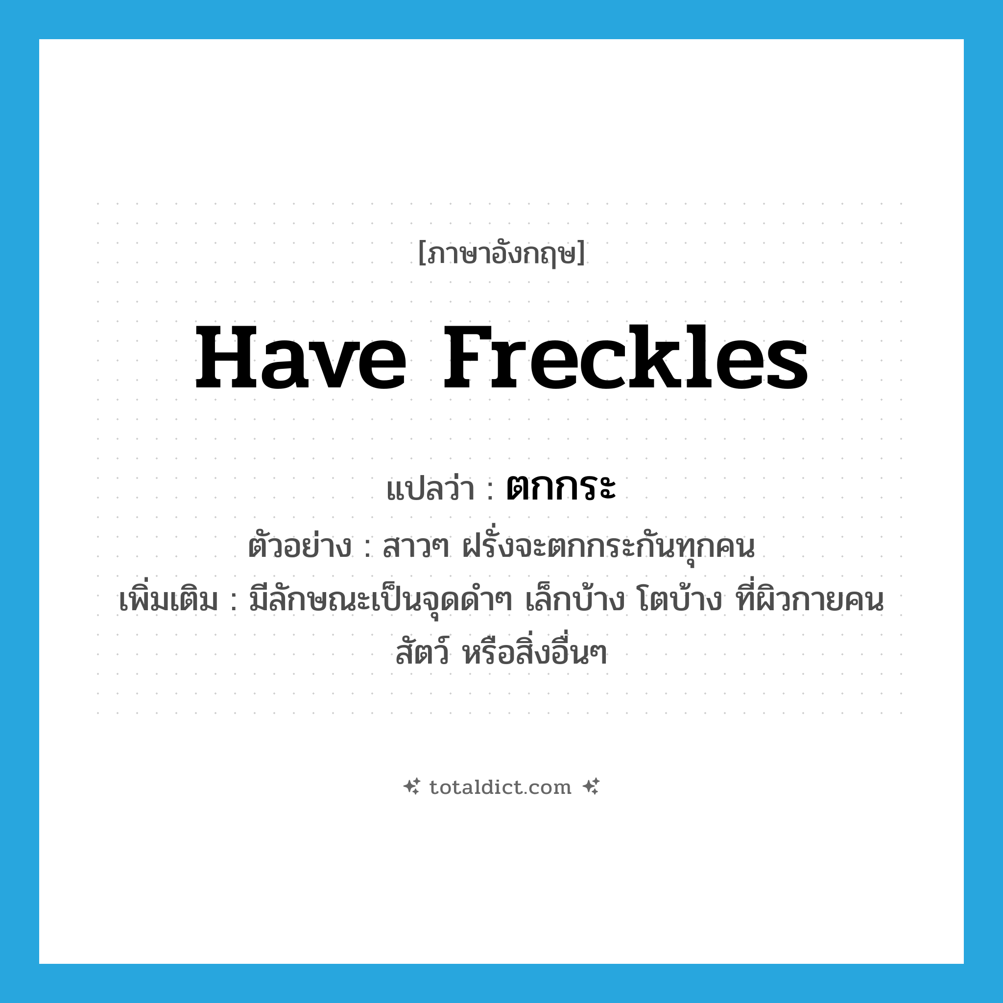 have freckles แปลว่า?, คำศัพท์ภาษาอังกฤษ have freckles แปลว่า ตกกระ ประเภท V ตัวอย่าง สาวๆ ฝรั่งจะตกกระกันทุกคน เพิ่มเติม มีลักษณะเป็นจุดดำๆ เล็กบ้าง โตบ้าง ที่ผิวกายคน สัตว์ หรือสิ่งอื่นๆ หมวด V