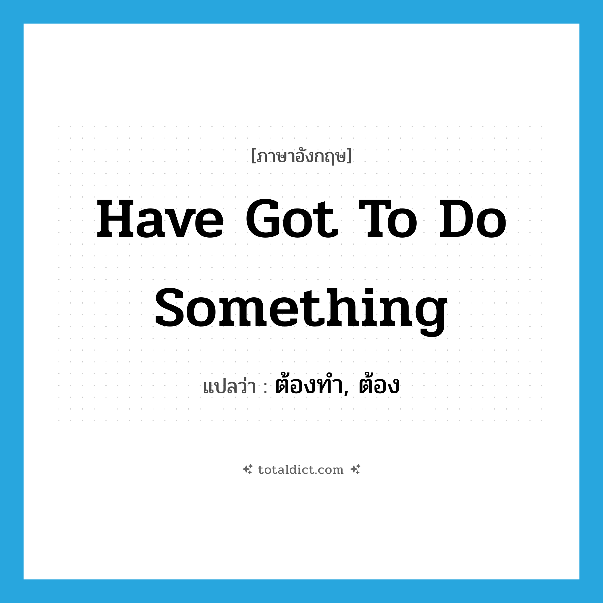 have got to do something แปลว่า?, คำศัพท์ภาษาอังกฤษ have got to do something แปลว่า ต้องทำ, ต้อง ประเภท IDM หมวด IDM