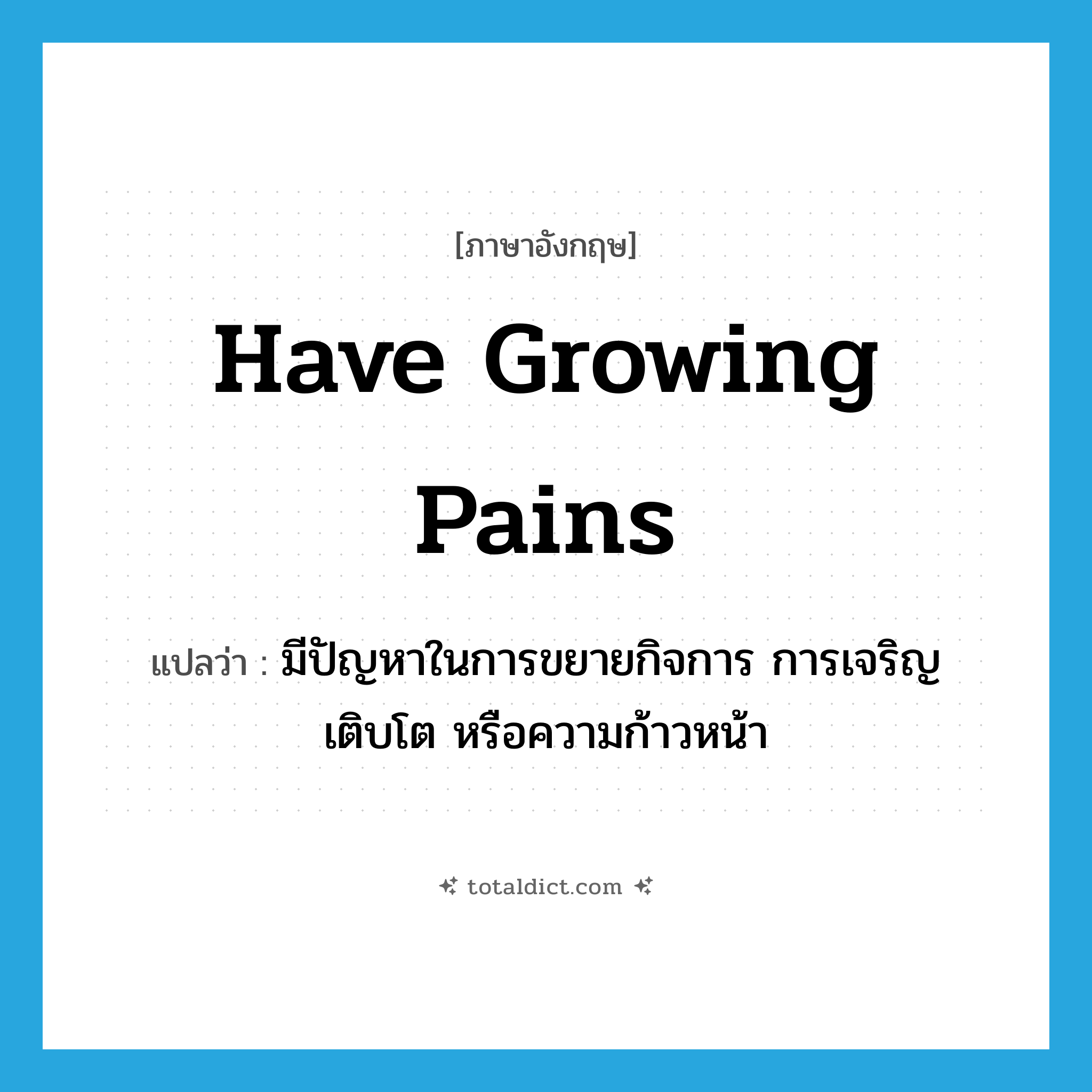 have growing pains แปลว่า?, คำศัพท์ภาษาอังกฤษ have growing pains แปลว่า มีปัญหาในการขยายกิจการ การเจริญเติบโต หรือความก้าวหน้า ประเภท IDM หมวด IDM