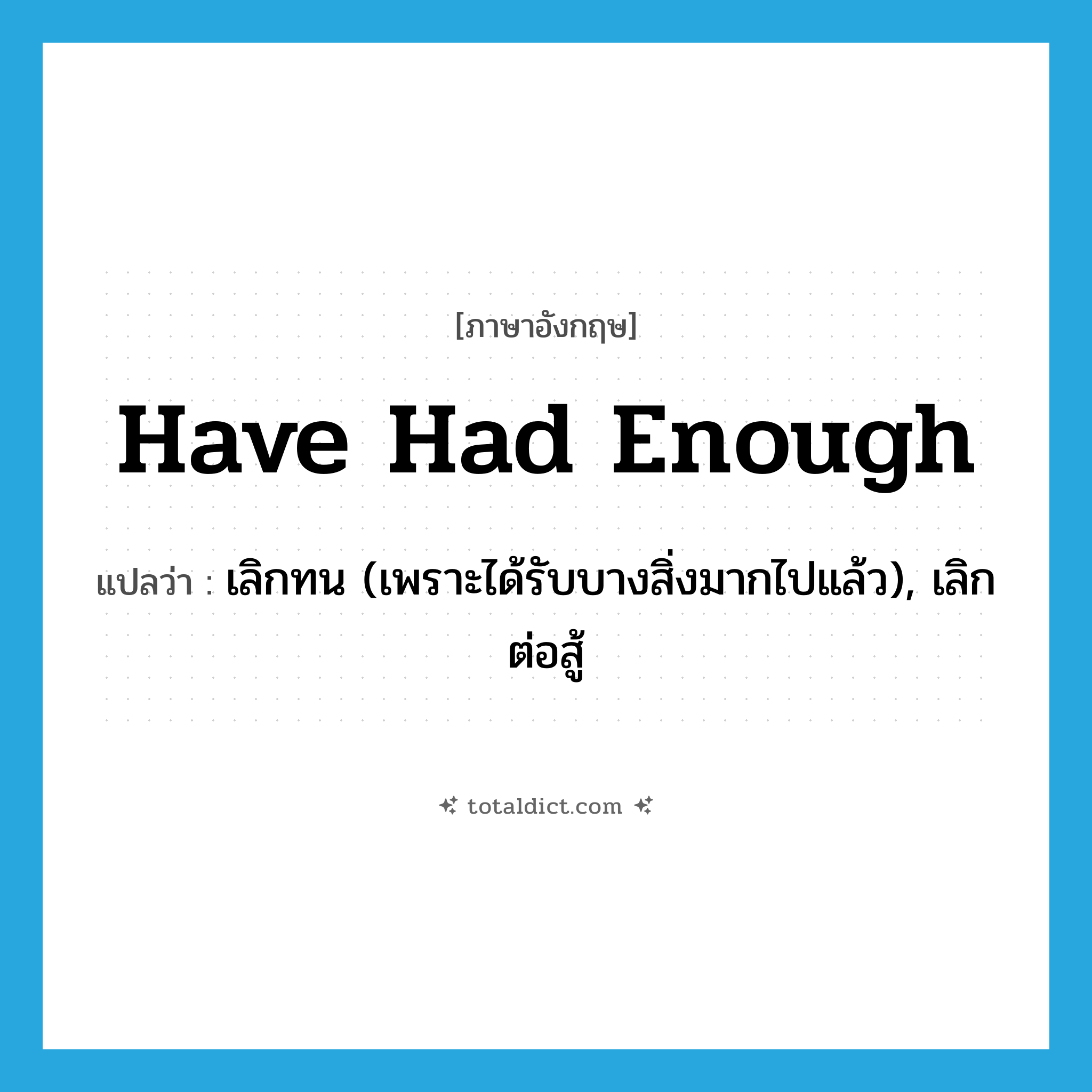 have had enough แปลว่า?, คำศัพท์ภาษาอังกฤษ have had enough แปลว่า เลิกทน (เพราะได้รับบางสิ่งมากไปแล้ว), เลิกต่อสู้ ประเภท IDM หมวด IDM