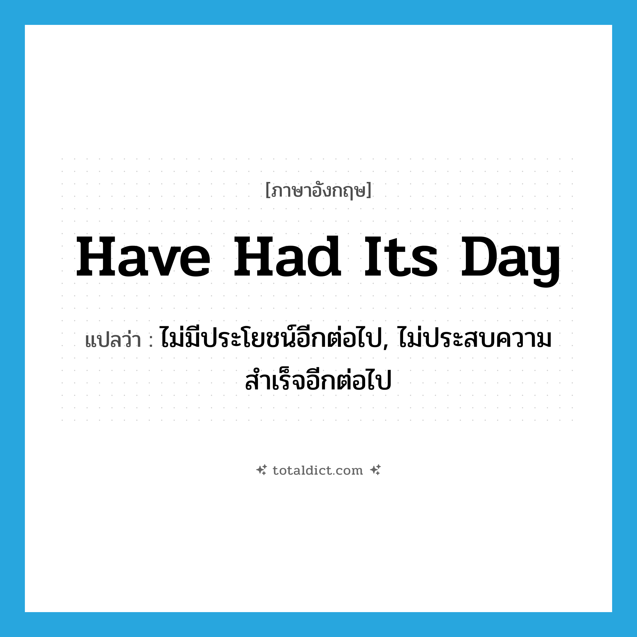 have had its day แปลว่า?, คำศัพท์ภาษาอังกฤษ have had its day แปลว่า ไม่มีประโยชน์อีกต่อไป, ไม่ประสบความสำเร็จอีกต่อไป ประเภท IDM หมวด IDM