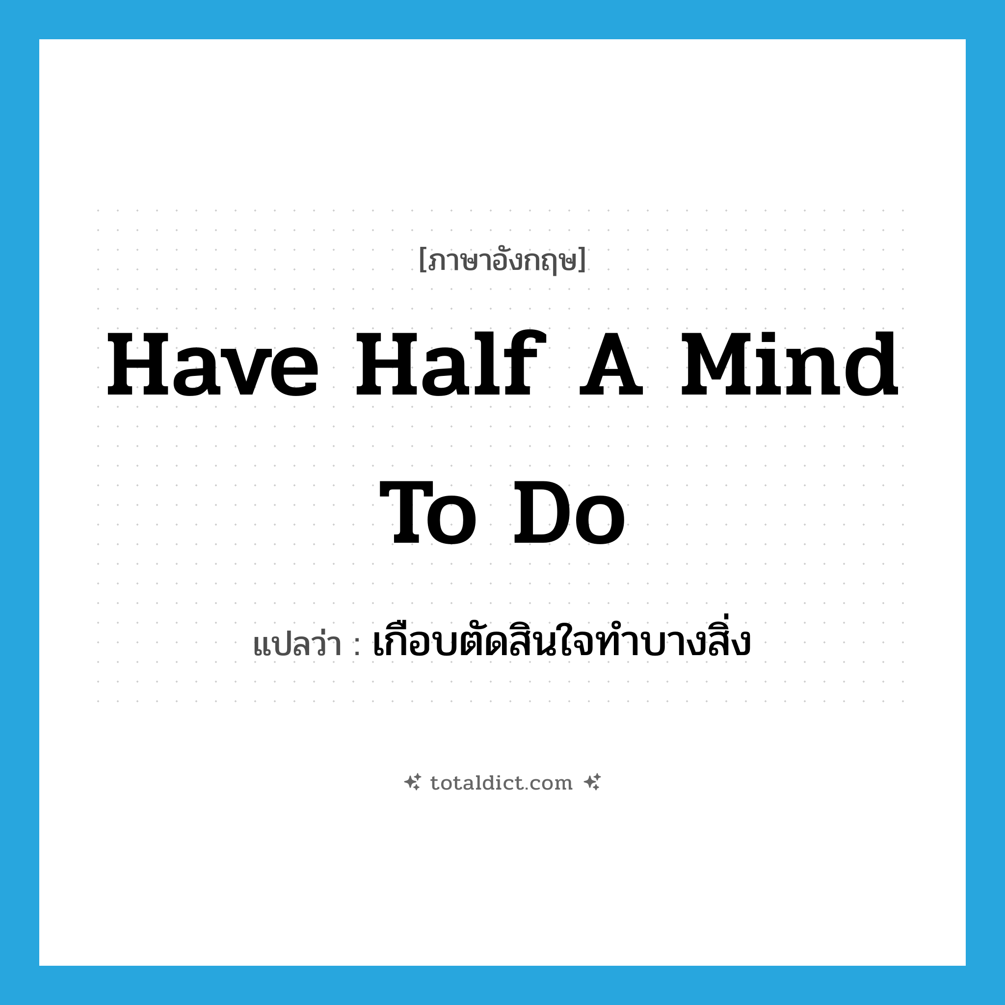 have half a mind to do แปลว่า?, คำศัพท์ภาษาอังกฤษ have half a mind to do แปลว่า เกือบตัดสินใจทำบางสิ่ง ประเภท IDM หมวด IDM