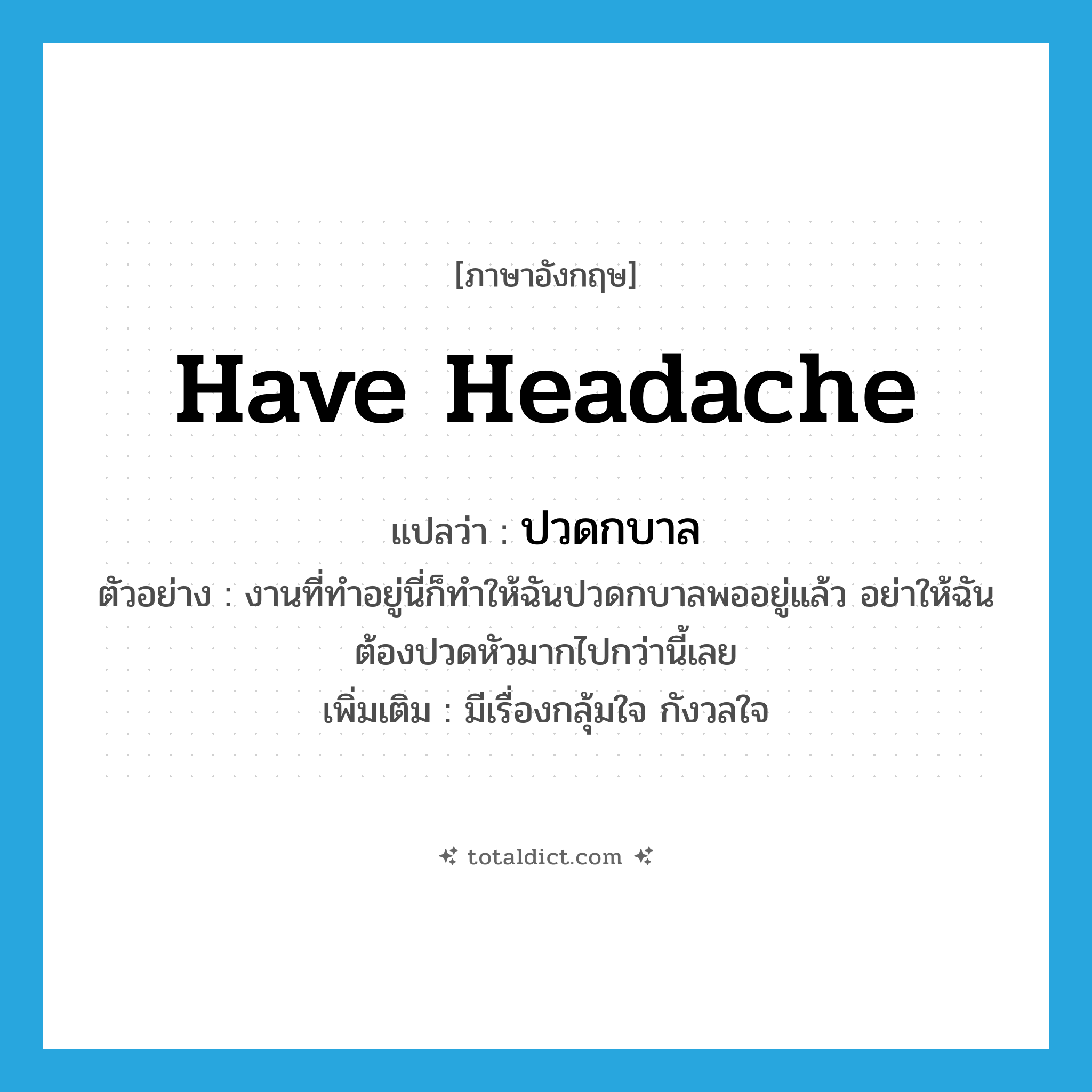 have headache แปลว่า?, คำศัพท์ภาษาอังกฤษ have headache แปลว่า ปวดกบาล ประเภท V ตัวอย่าง งานที่ทำอยู่นี่ก็ทำให้ฉันปวดกบาลพออยู่แล้ว อย่าให้ฉันต้องปวดหัวมากไปกว่านี้เลย เพิ่มเติม มีเรื่องกลุ้มใจ กังวลใจ หมวด V