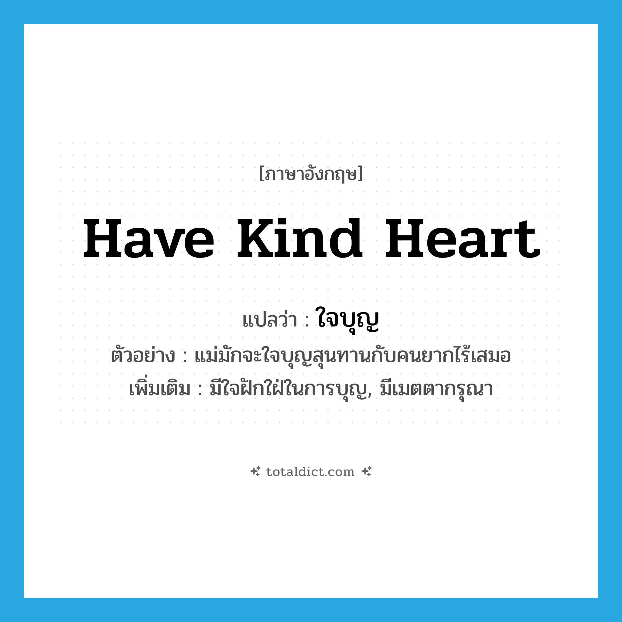 have kind heart แปลว่า?, คำศัพท์ภาษาอังกฤษ have kind heart แปลว่า ใจบุญ ประเภท V ตัวอย่าง แม่มักจะใจบุญสุนทานกับคนยากไร้เสมอ เพิ่มเติม มีใจฝักใฝ่ในการบุญ, มีเมตตากรุณา หมวด V