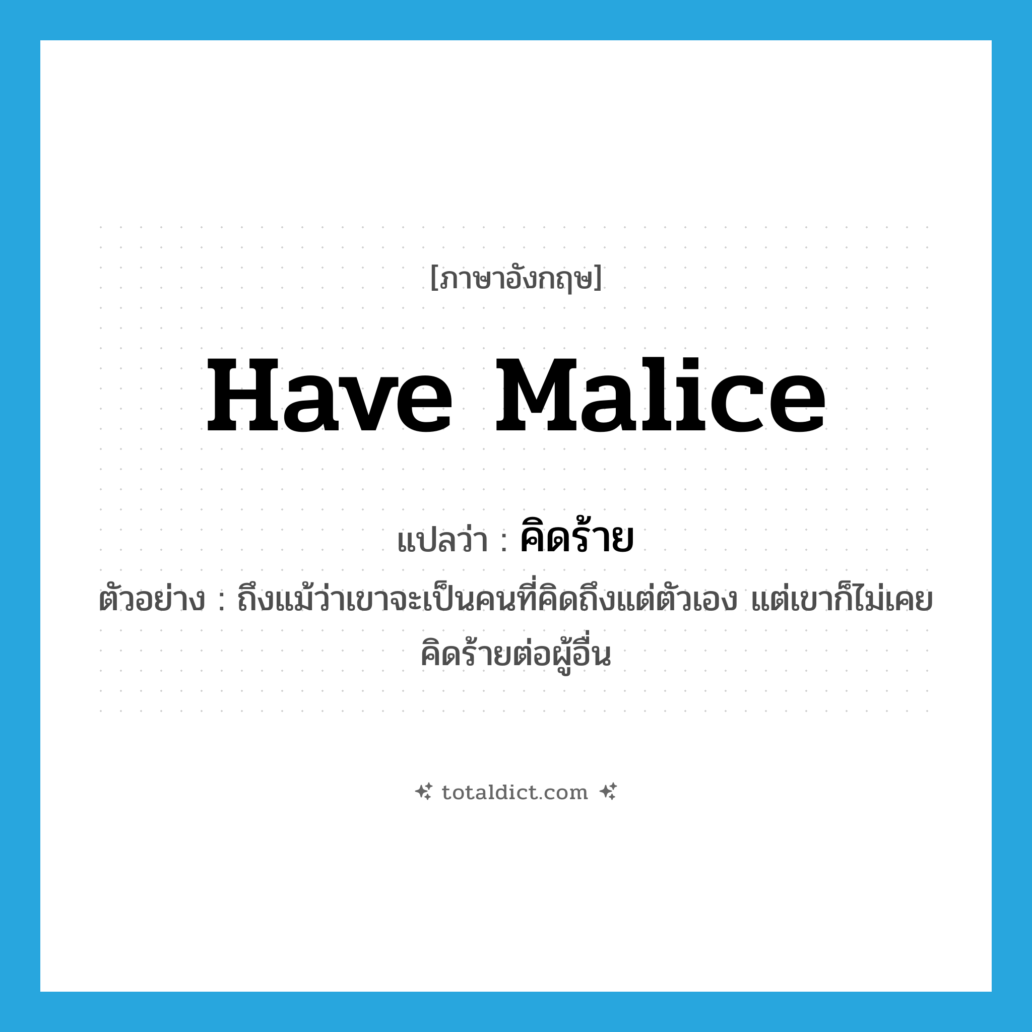 have malice แปลว่า?, คำศัพท์ภาษาอังกฤษ have malice แปลว่า คิดร้าย ประเภท V ตัวอย่าง ถึงแม้ว่าเขาจะเป็นคนที่คิดถึงแต่ตัวเอง แต่เขาก็ไม่เคยคิดร้ายต่อผู้อื่น หมวด V