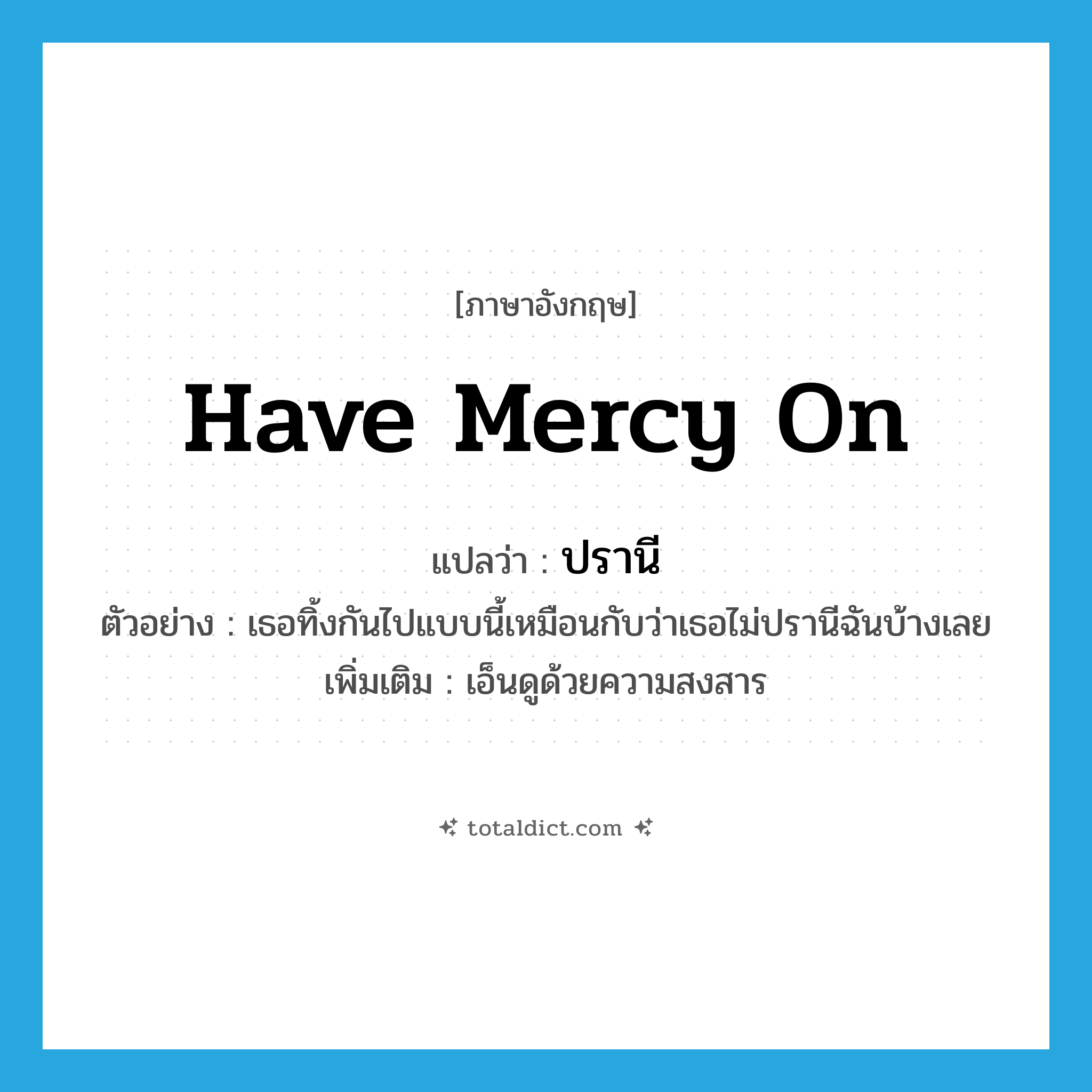 have mercy on แปลว่า?, คำศัพท์ภาษาอังกฤษ have mercy on แปลว่า ปรานี ประเภท V ตัวอย่าง เธอทิ้งกันไปแบบนี้เหมือนกับว่าเธอไม่ปรานีฉันบ้างเลย เพิ่มเติม เอ็นดูด้วยความสงสาร หมวด V