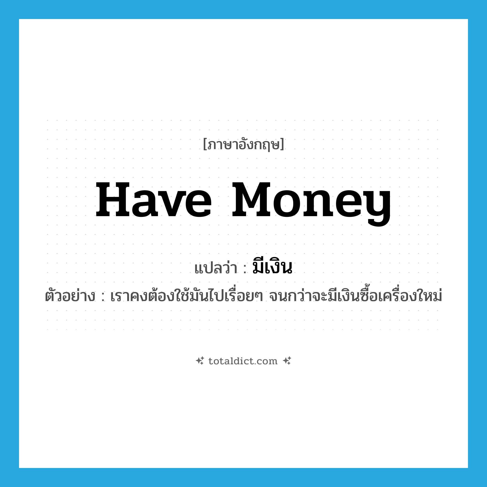 มีเงิน ภาษาอังกฤษ?, คำศัพท์ภาษาอังกฤษ มีเงิน แปลว่า have money ประเภท V ตัวอย่าง เราคงต้องใช้มันไปเรื่อยๆ จนกว่าจะมีเงินซื้อเครื่องใหม่ หมวด V