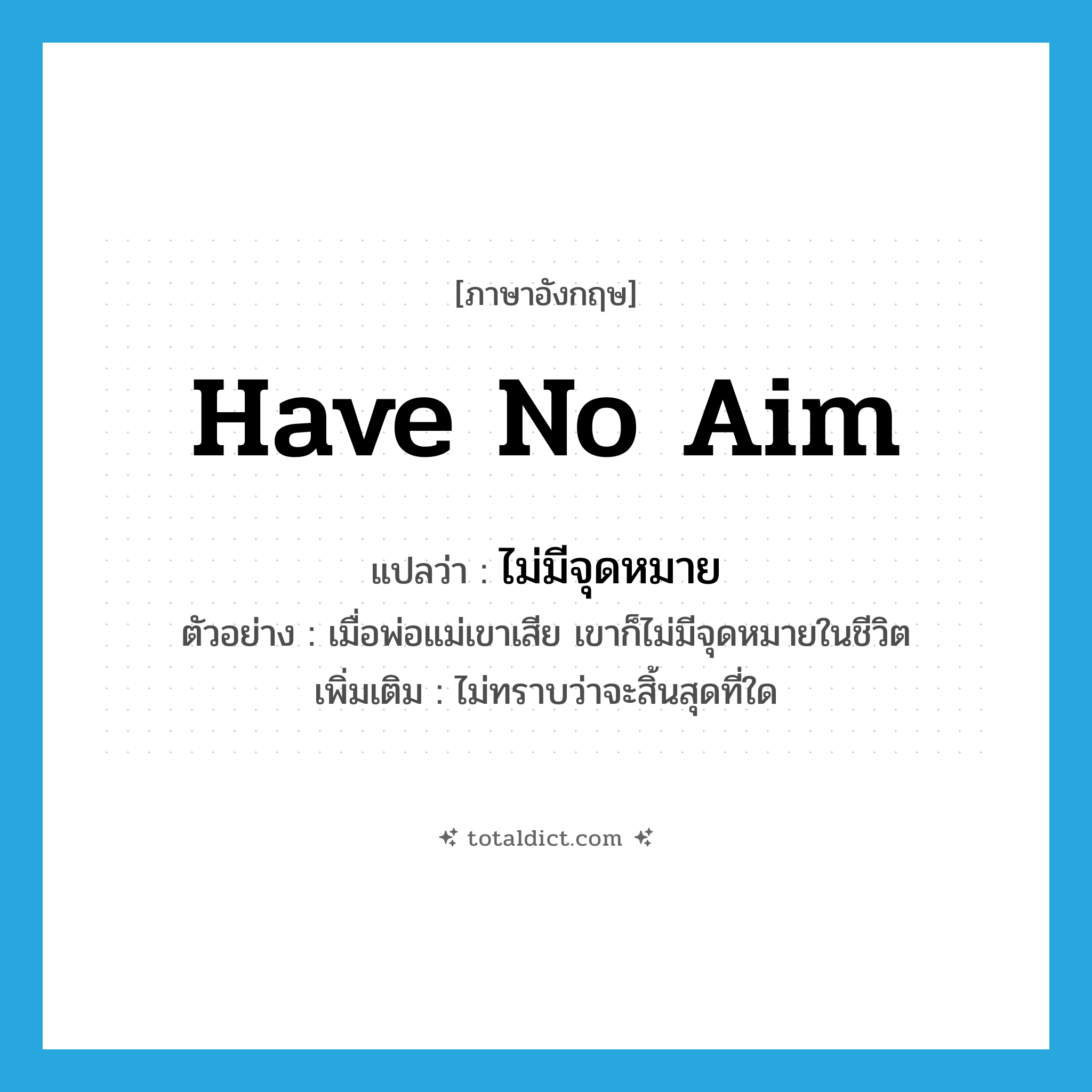 ไม่มีจุดหมาย ภาษาอังกฤษ?, คำศัพท์ภาษาอังกฤษ ไม่มีจุดหมาย แปลว่า have no aim ประเภท V ตัวอย่าง เมื่อพ่อแม่เขาเสีย เขาก็ไม่มีจุดหมายในชีวิต เพิ่มเติม ไม่ทราบว่าจะสิ้นสุดที่ใด หมวด V