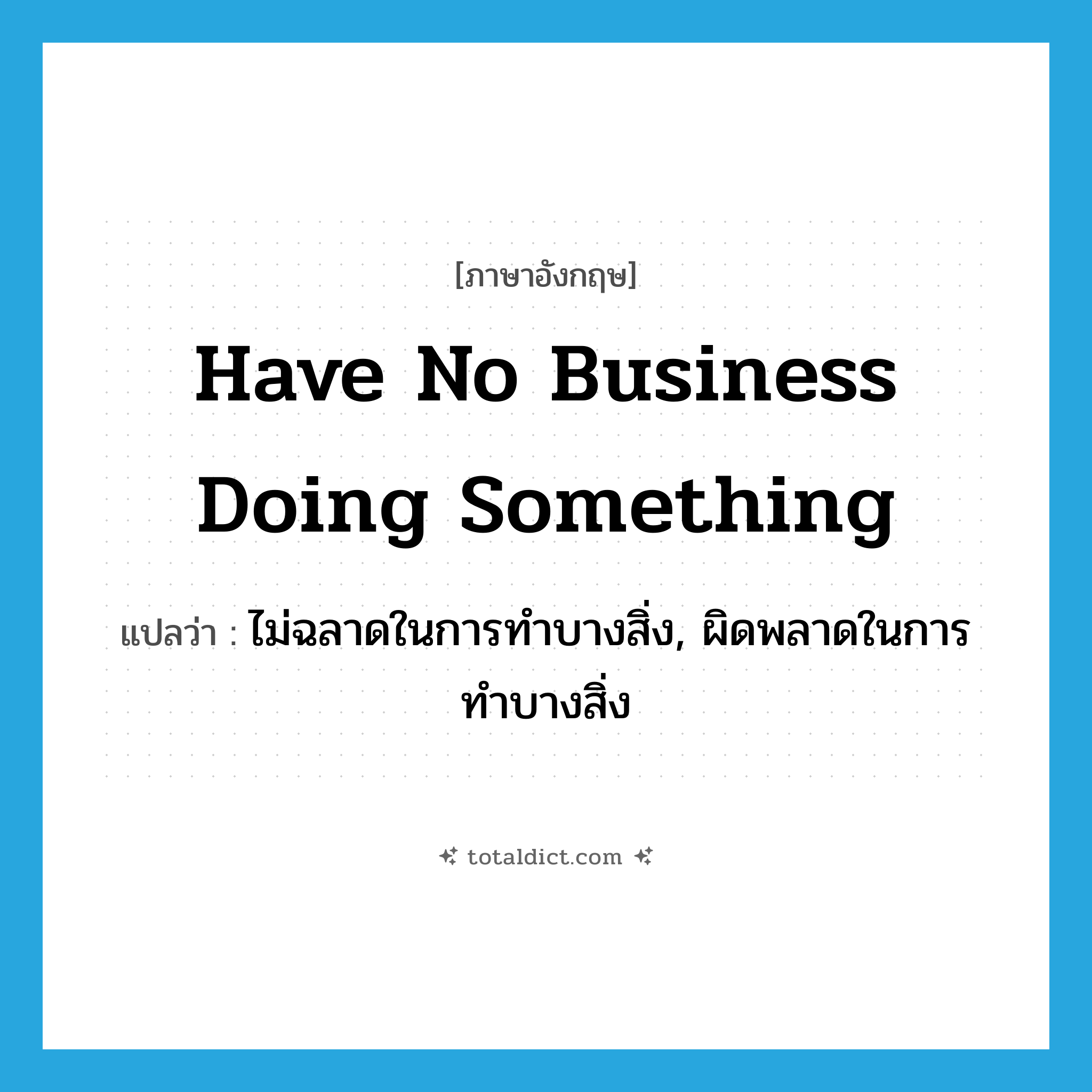 have no business doing something แปลว่า?, คำศัพท์ภาษาอังกฤษ have no business doing something แปลว่า ไม่ฉลาดในการทำบางสิ่ง, ผิดพลาดในการทำบางสิ่ง ประเภท IDM หมวด IDM