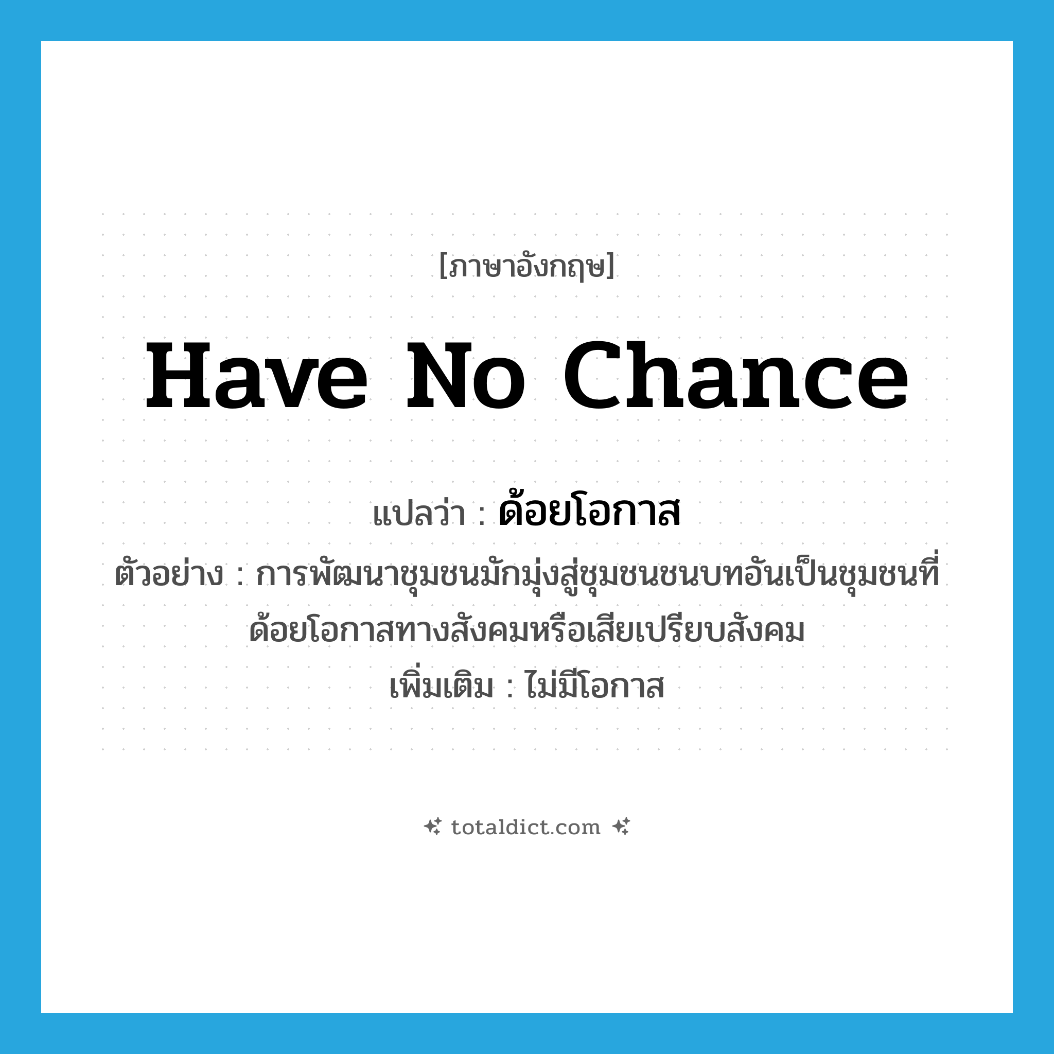 have no chance แปลว่า?, คำศัพท์ภาษาอังกฤษ have no chance แปลว่า ด้อยโอกาส ประเภท V ตัวอย่าง การพัฒนาชุมชนมักมุ่งสู่ชุมชนชนบทอันเป็นชุมชนที่ด้อยโอกาสทางสังคมหรือเสียเปรียบสังคม เพิ่มเติม ไม่มีโอกาส หมวด V