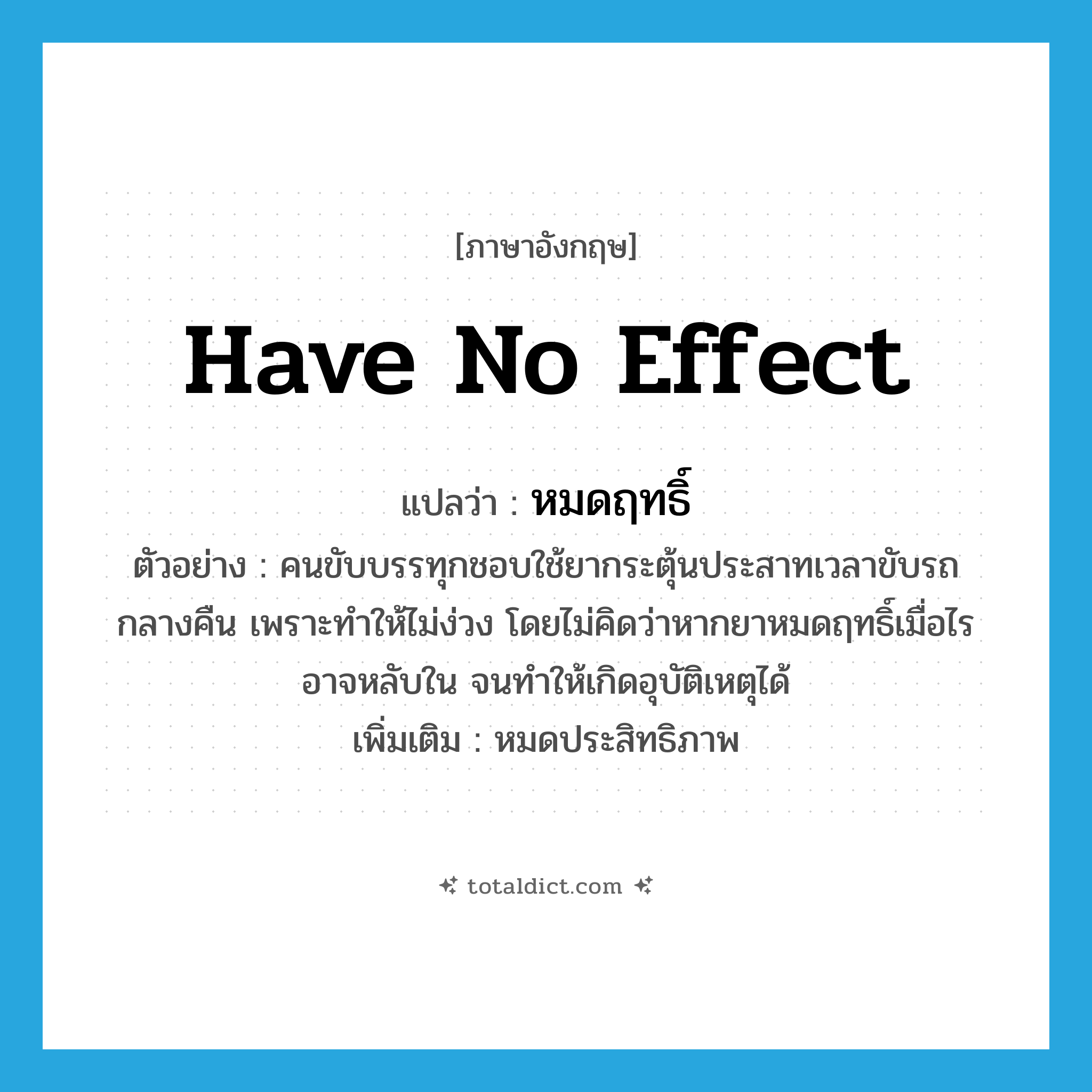 have no effect แปลว่า?, คำศัพท์ภาษาอังกฤษ have no effect แปลว่า หมดฤทธิ์ ประเภท V ตัวอย่าง คนขับบรรทุกชอบใช้ยากระตุ้นประสาทเวลาขับรถกลางคืน เพราะทำให้ไม่ง่วง โดยไม่คิดว่าหากยาหมดฤทธิ์เมื่อไรอาจหลับใน จนทำให้เกิดอุบัติเหตุได้ เพิ่มเติม หมดประสิทธิภาพ หมวด V