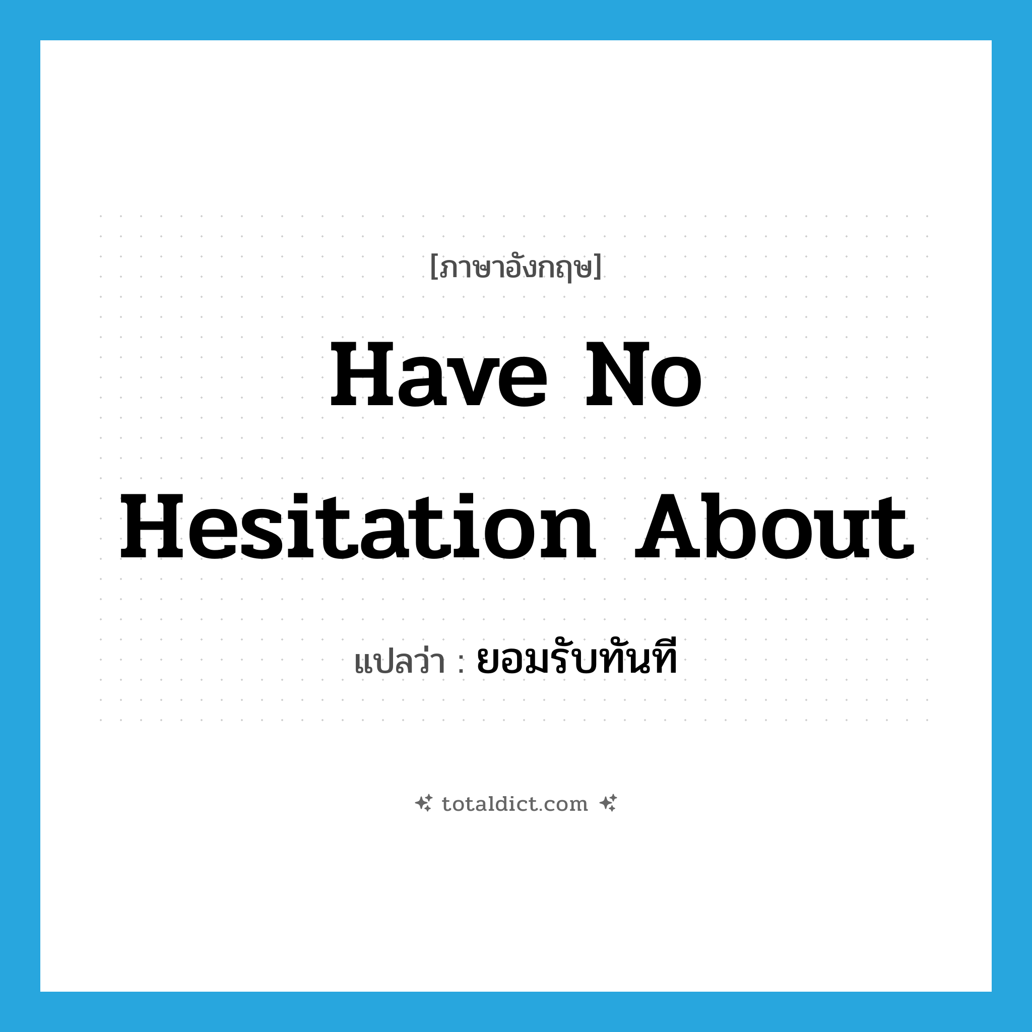 have no hesitation about แปลว่า?, คำศัพท์ภาษาอังกฤษ have no hesitation about แปลว่า ยอมรับทันที ประเภท IDM หมวด IDM
