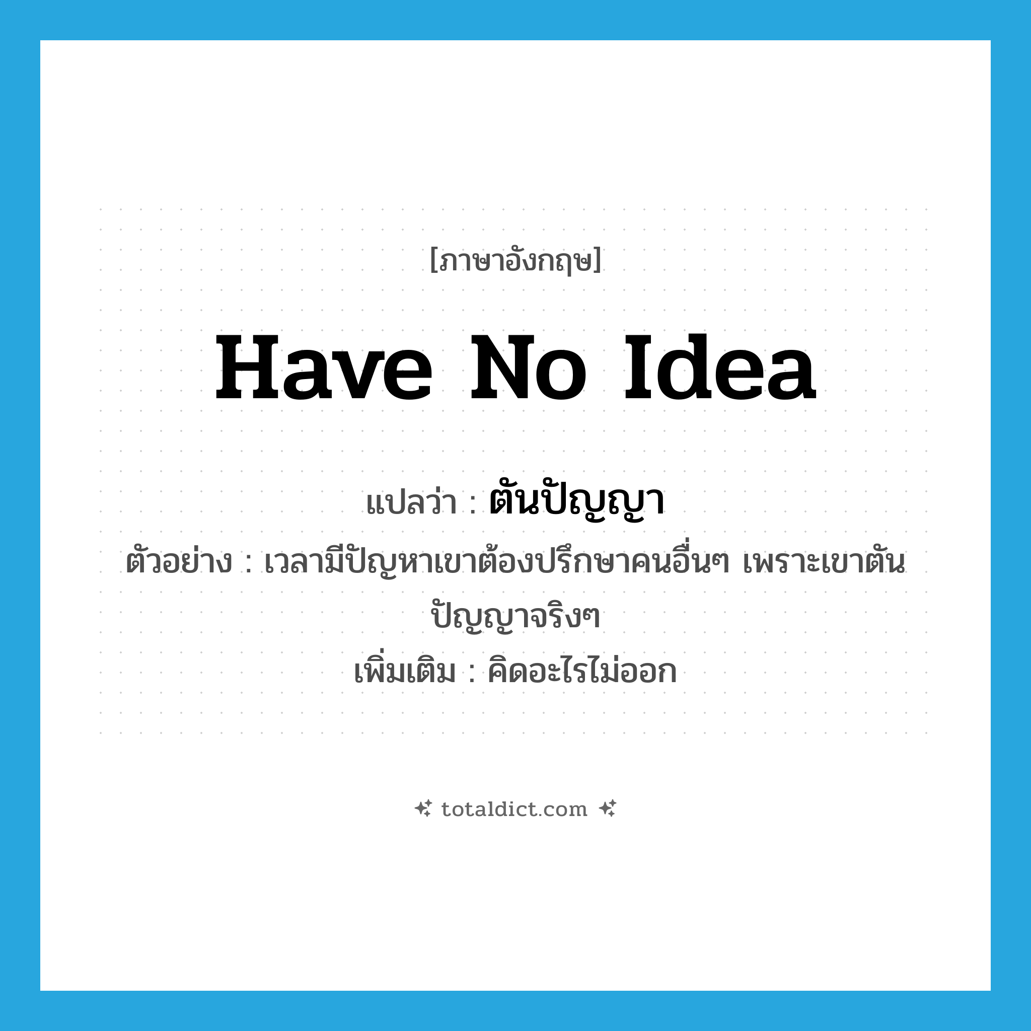have no idea แปลว่า?, คำศัพท์ภาษาอังกฤษ have no idea แปลว่า ตันปัญญา ประเภท V ตัวอย่าง เวลามีปัญหาเขาต้องปรึกษาคนอื่นๆ เพราะเขาตันปัญญาจริงๆ เพิ่มเติม คิดอะไรไม่ออก หมวด V