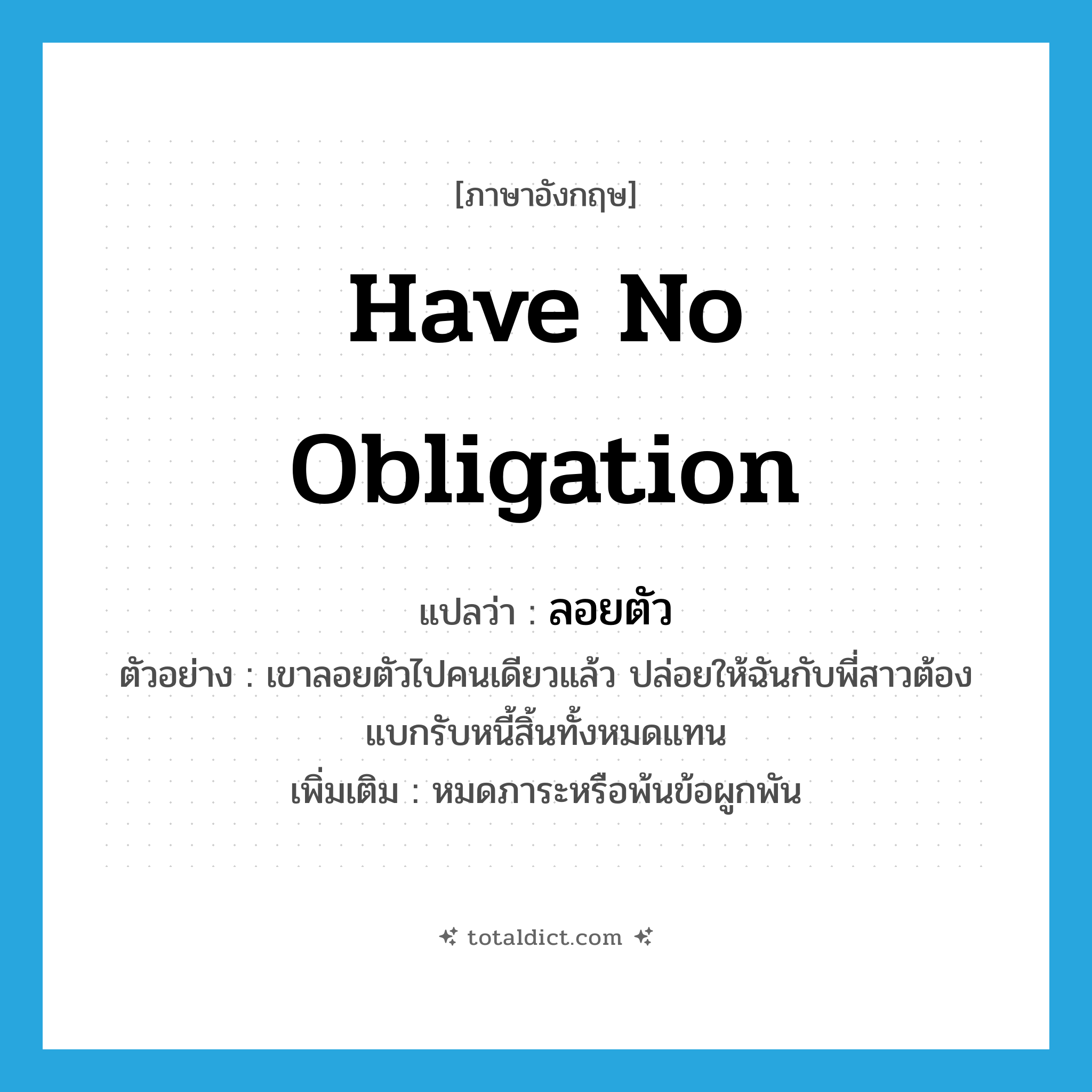 have no obligation แปลว่า?, คำศัพท์ภาษาอังกฤษ have no obligation แปลว่า ลอยตัว ประเภท V ตัวอย่าง เขาลอยตัวไปคนเดียวแล้ว ปล่อยให้ฉันกับพี่สาวต้องแบกรับหนี้สิ้นทั้งหมดแทน เพิ่มเติม หมดภาระหรือพ้นข้อผูกพัน หมวด V