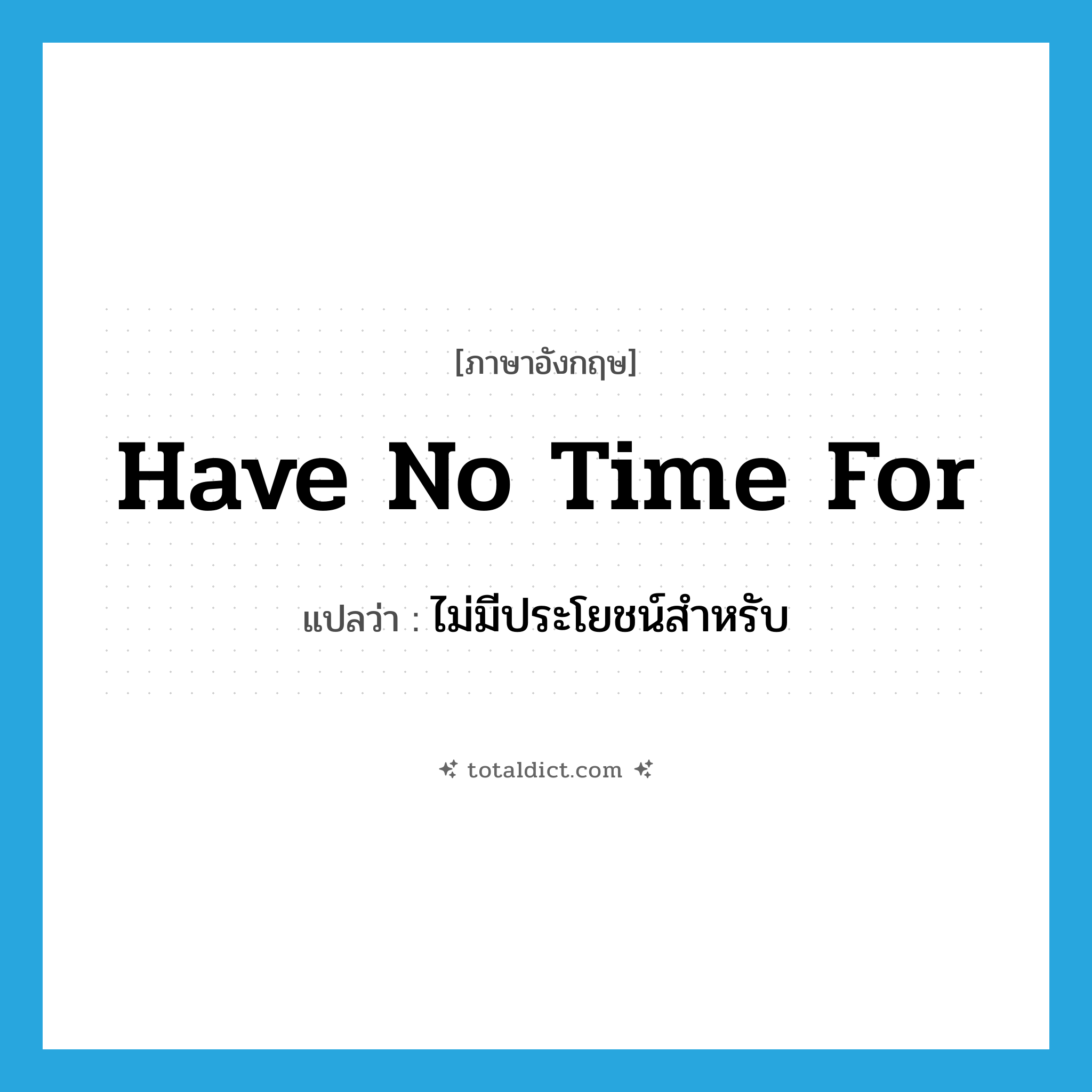 have no time for แปลว่า?, คำศัพท์ภาษาอังกฤษ have no time for แปลว่า ไม่มีประโยชน์สำหรับ ประเภท IDM หมวด IDM