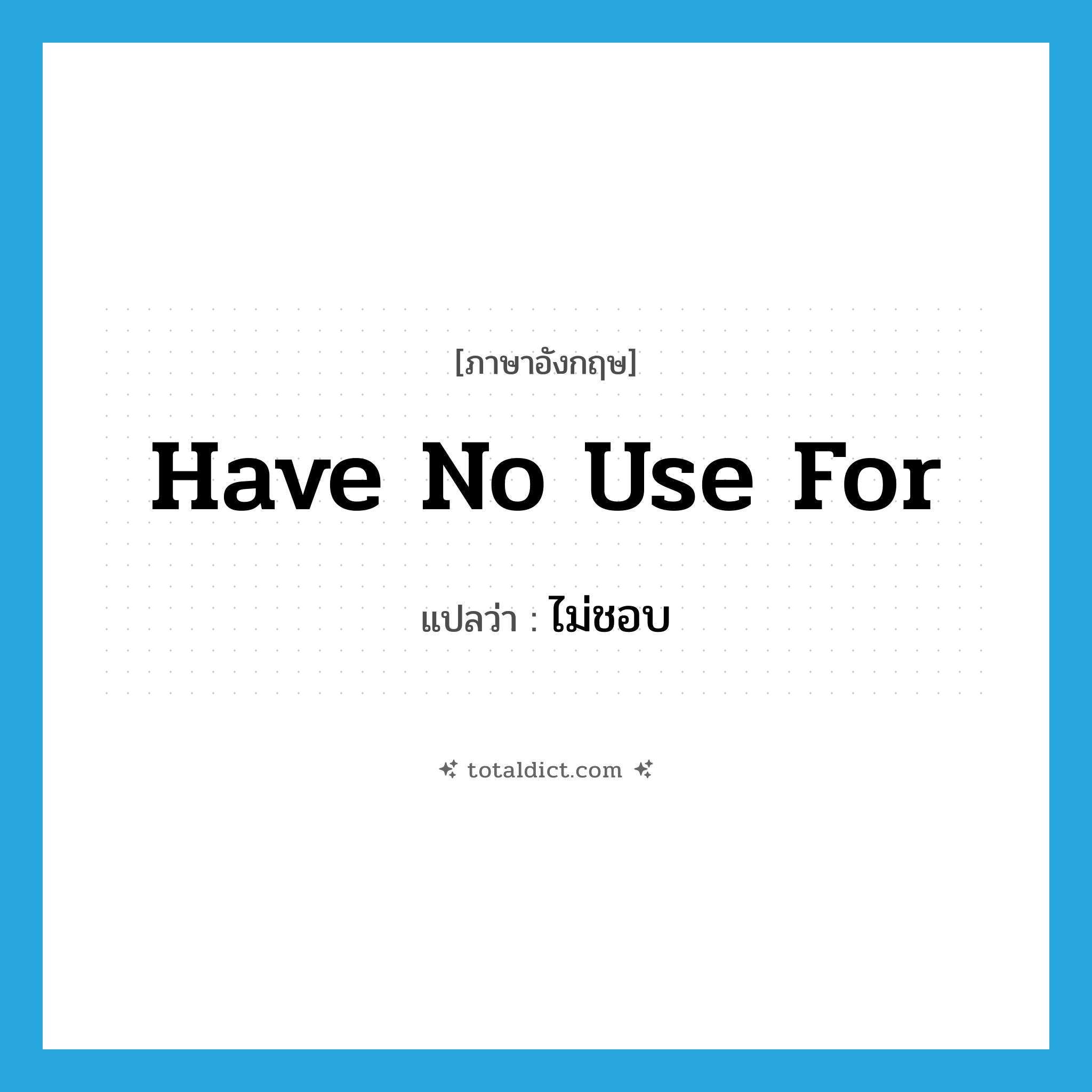 ไม่ชอบ ภาษาอังกฤษ?, คำศัพท์ภาษาอังกฤษ ไม่ชอบ แปลว่า have no use for ประเภท IDM หมวด IDM