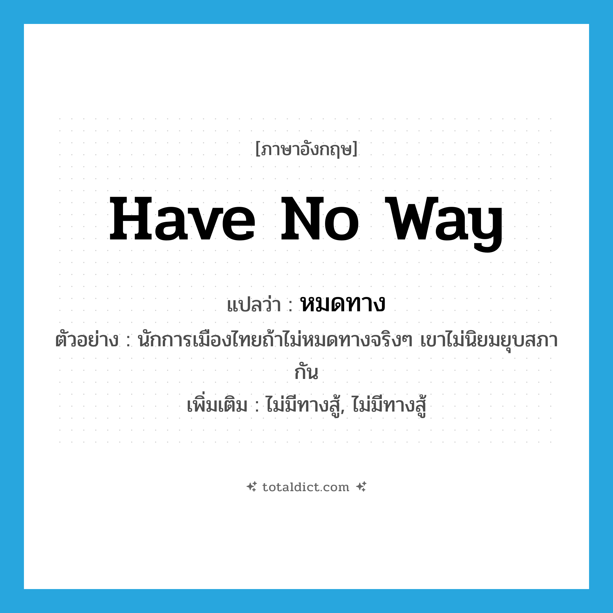 have no way แปลว่า?, คำศัพท์ภาษาอังกฤษ have no way แปลว่า หมดทาง ประเภท V ตัวอย่าง นักการเมืองไทยถ้าไม่หมดทางจริงๆ เขาไม่นิยมยุบสภากัน เพิ่มเติม ไม่มีทางสู้, ไม่มีทางสู้ หมวด V