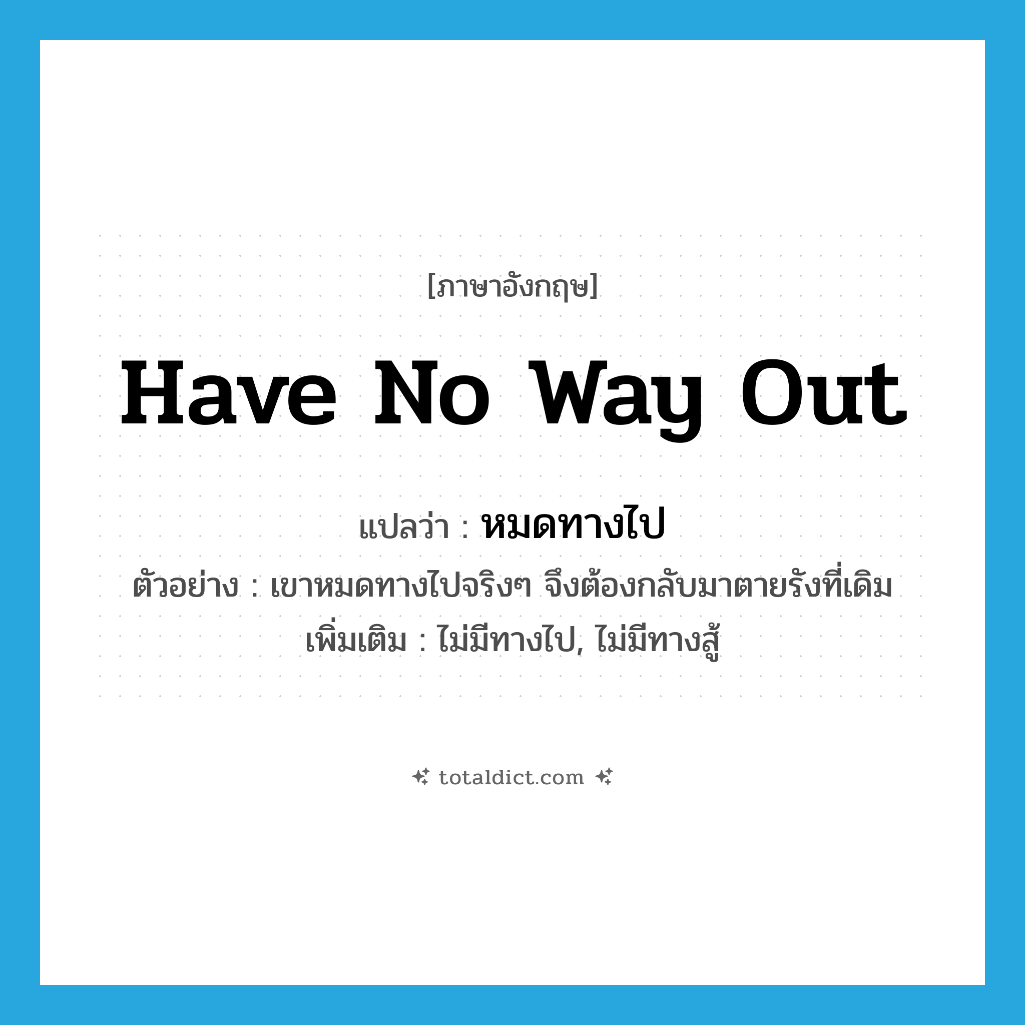 have no way out แปลว่า?, คำศัพท์ภาษาอังกฤษ have no way out แปลว่า หมดทางไป ประเภท V ตัวอย่าง เขาหมดทางไปจริงๆ จึงต้องกลับมาตายรังที่เดิม เพิ่มเติม ไม่มีทางไป, ไม่มีทางสู้ หมวด V