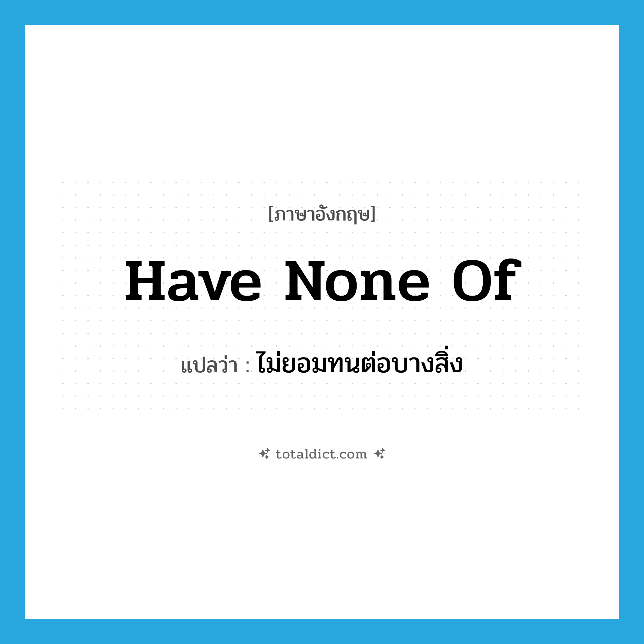 have none of แปลว่า?, คำศัพท์ภาษาอังกฤษ have none of แปลว่า ไม่ยอมทนต่อบางสิ่ง ประเภท IDM หมวด IDM