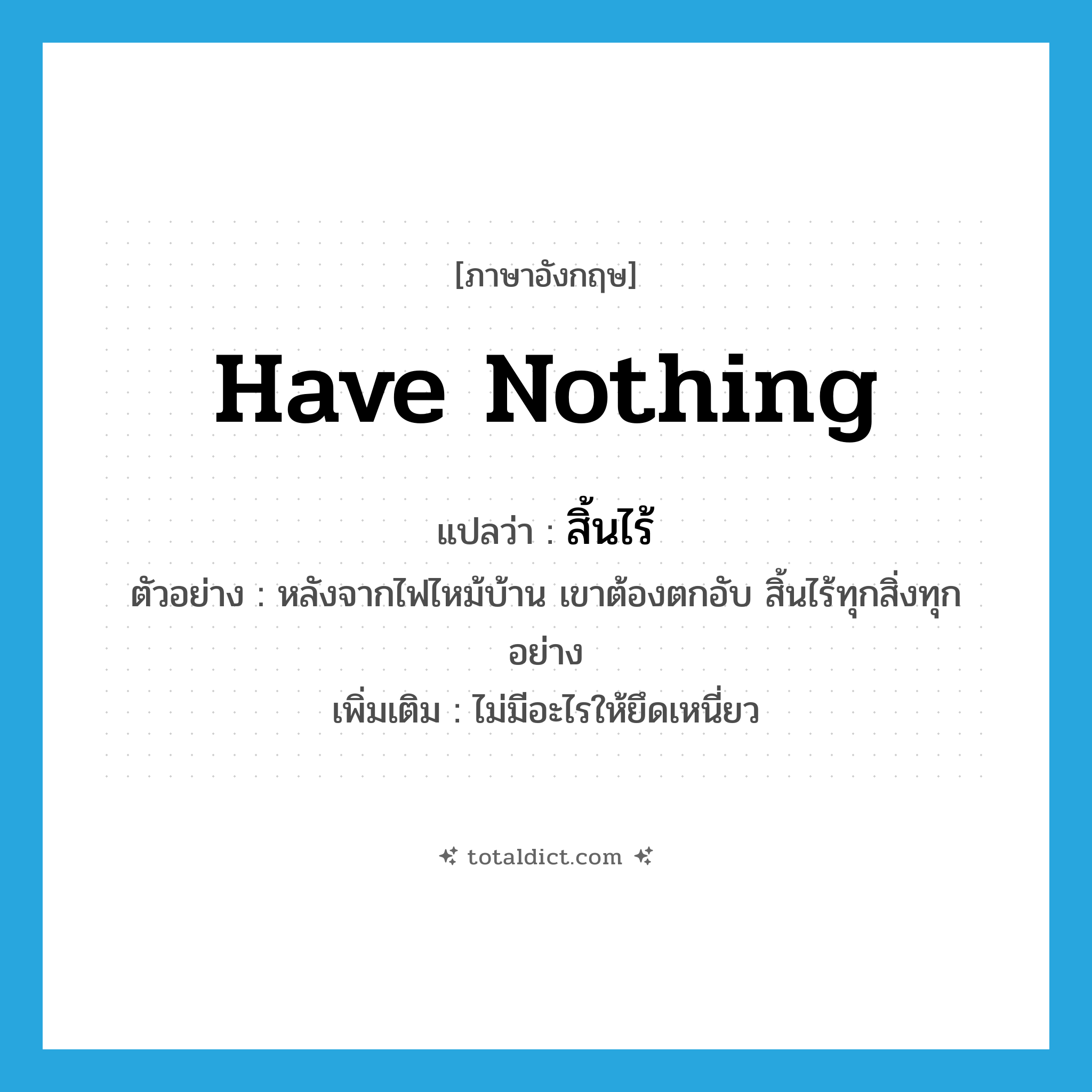 have nothing แปลว่า?, คำศัพท์ภาษาอังกฤษ have nothing แปลว่า สิ้นไร้ ประเภท V ตัวอย่าง หลังจากไฟไหม้บ้าน เขาต้องตกอับ สิ้นไร้ทุกสิ่งทุกอย่าง เพิ่มเติม ไม่มีอะไรให้ยึดเหนี่ยว หมวด V
