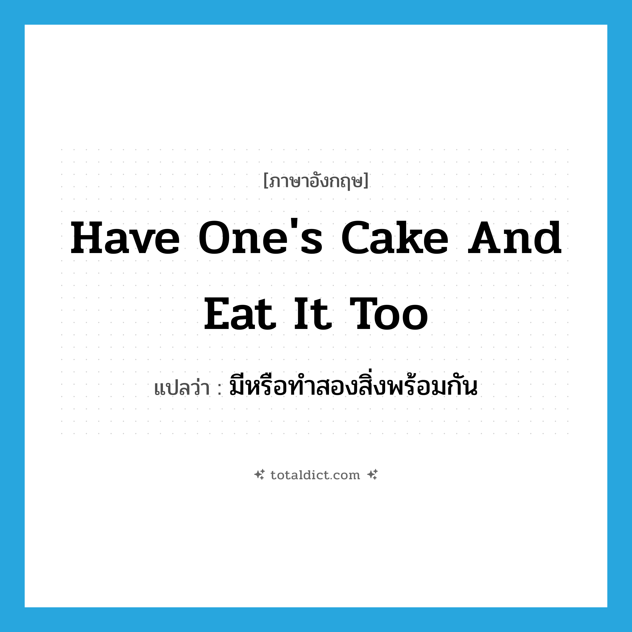 have one&#39;s cake and eat it too แปลว่า?, คำศัพท์ภาษาอังกฤษ have one&#39;s cake and eat it too แปลว่า มีหรือทำสองสิ่งพร้อมกัน ประเภท IDM หมวด IDM