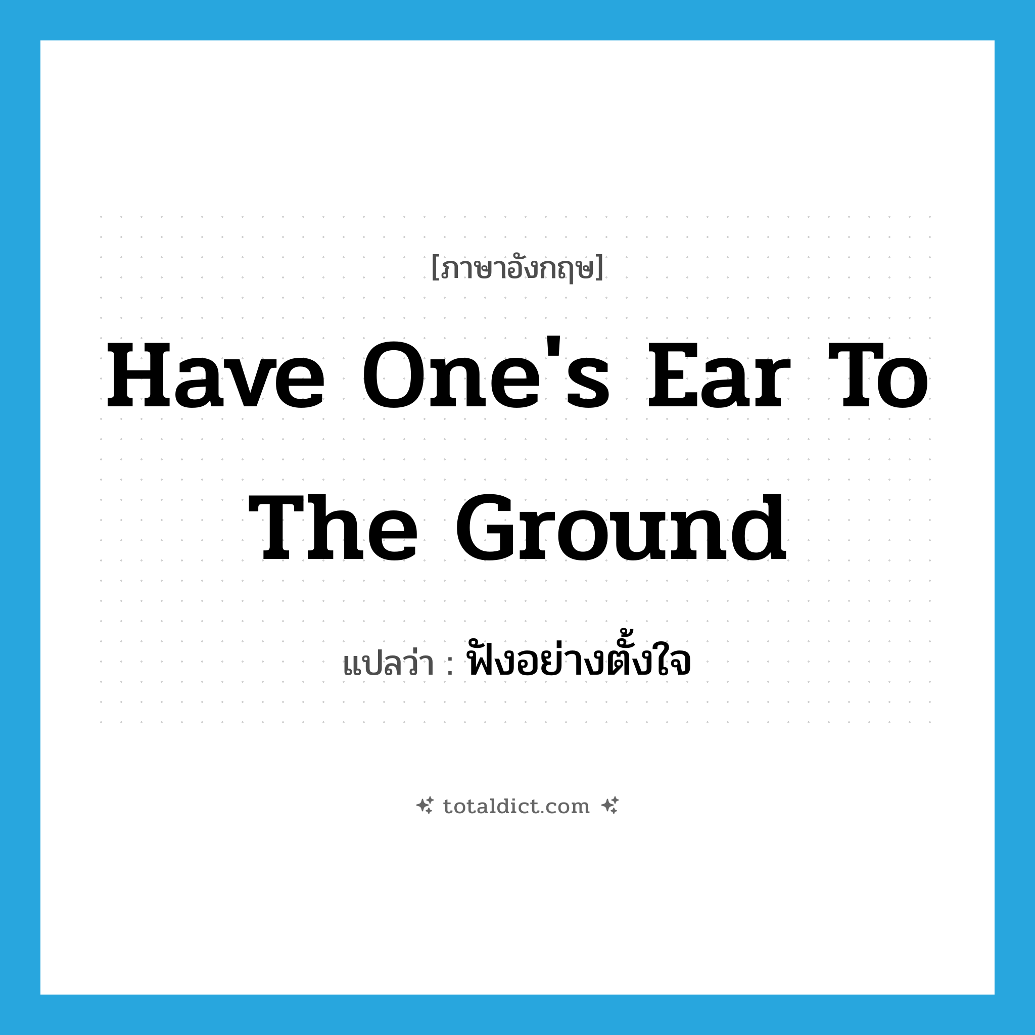 have one&#39;s ear to the ground แปลว่า?, คำศัพท์ภาษาอังกฤษ have one&#39;s ear to the ground แปลว่า ฟังอย่างตั้งใจ ประเภท IDM หมวด IDM