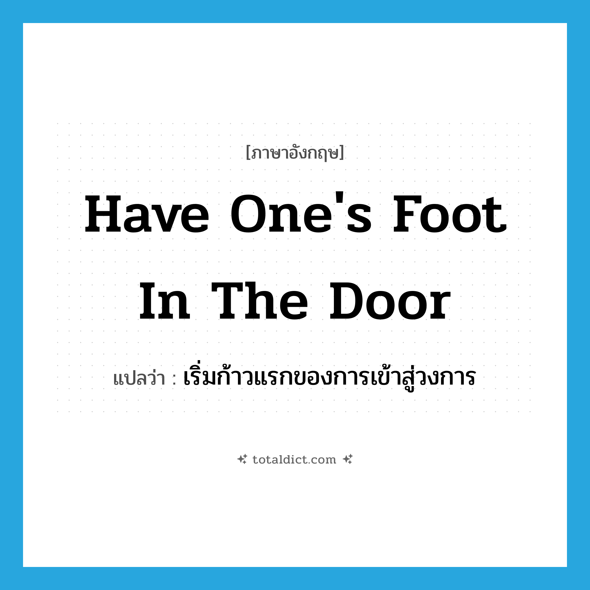 have one&#39;s foot in the door แปลว่า?, คำศัพท์ภาษาอังกฤษ have one&#39;s foot in the door แปลว่า เริ่มก้าวแรกของการเข้าสู่วงการ ประเภท IDM หมวด IDM