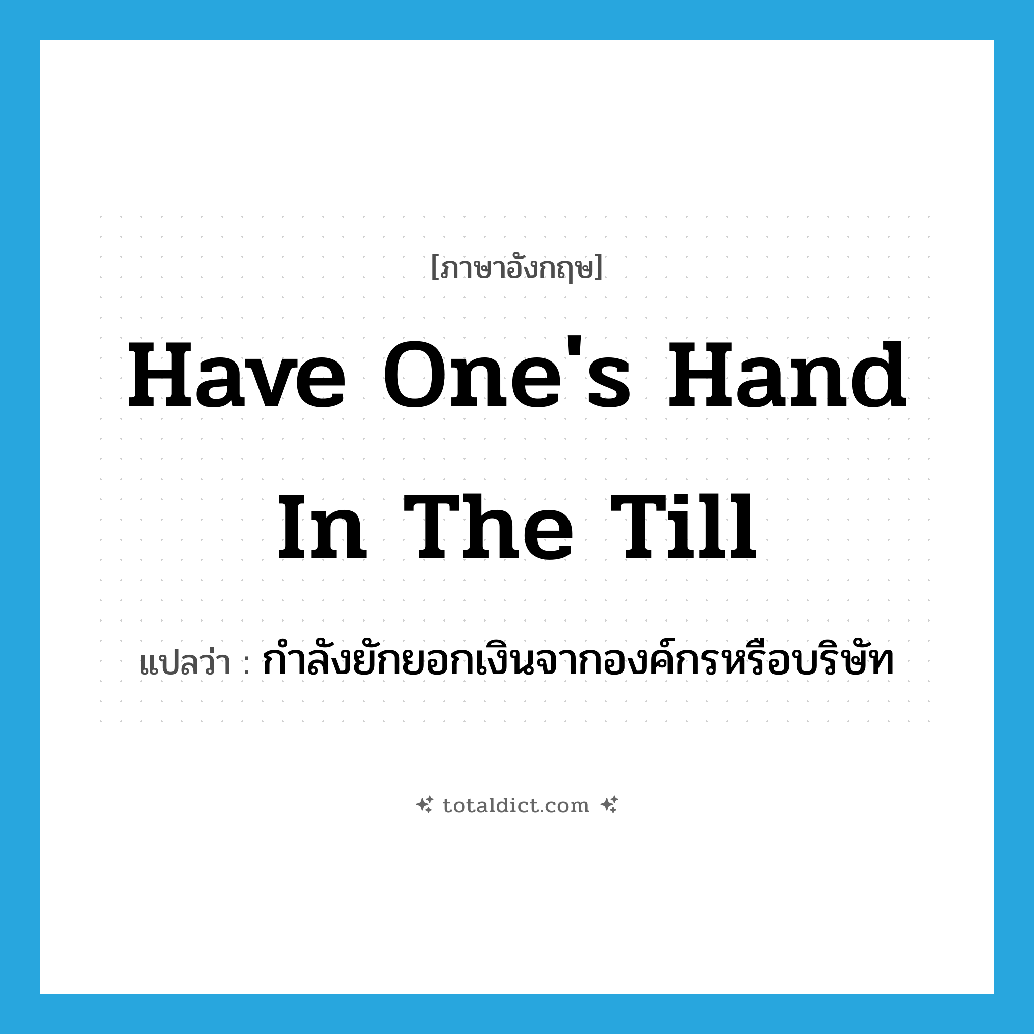 have one&#39;s hand in the till แปลว่า?, คำศัพท์ภาษาอังกฤษ have one&#39;s hand in the till แปลว่า กำลังยักยอกเงินจากองค์กรหรือบริษัท ประเภท IDM หมวด IDM