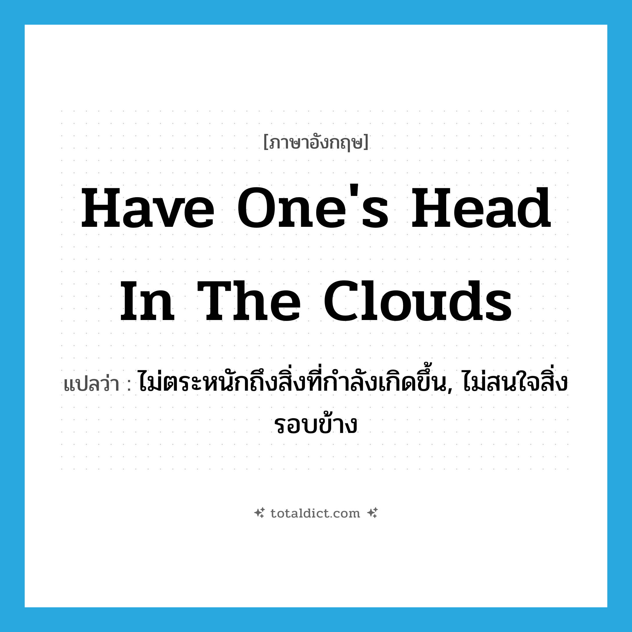 have one&#39;s head in the clouds แปลว่า?, คำศัพท์ภาษาอังกฤษ have one&#39;s head in the clouds แปลว่า ไม่ตระหนักถึงสิ่งที่กำลังเกิดขึ้น, ไม่สนใจสิ่งรอบข้าง ประเภท IDM หมวด IDM
