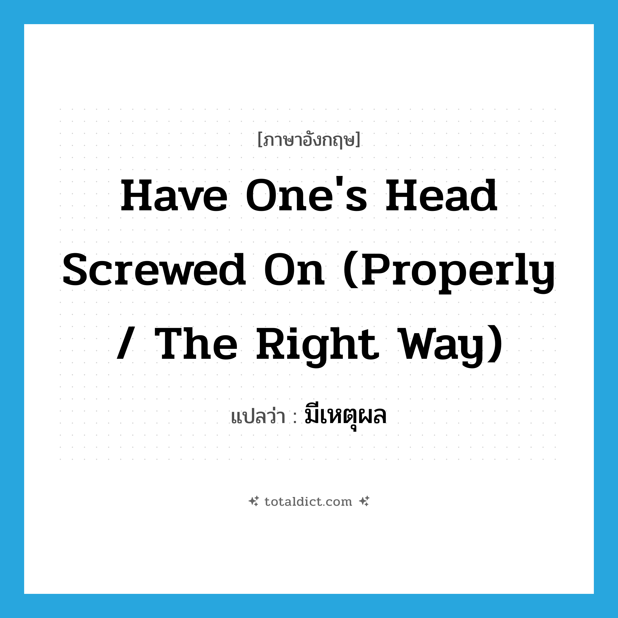 have one&#39;s head screwed on (properly / the right way) แปลว่า?, คำศัพท์ภาษาอังกฤษ have one&#39;s head screwed on (properly / the right way) แปลว่า มีเหตุผล ประเภท IDM หมวด IDM
