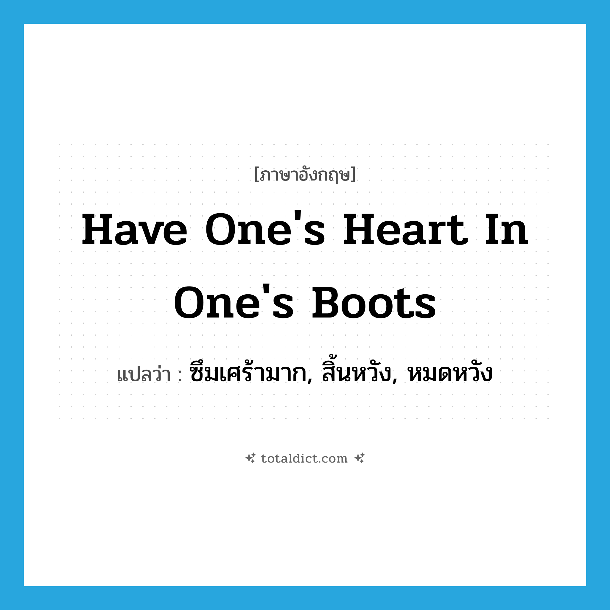 have one&#39;s heart in one&#39;s boots แปลว่า?, คำศัพท์ภาษาอังกฤษ have one&#39;s heart in one&#39;s boots แปลว่า ซึมเศร้ามาก, สิ้นหวัง, หมดหวัง ประเภท IDM หมวด IDM