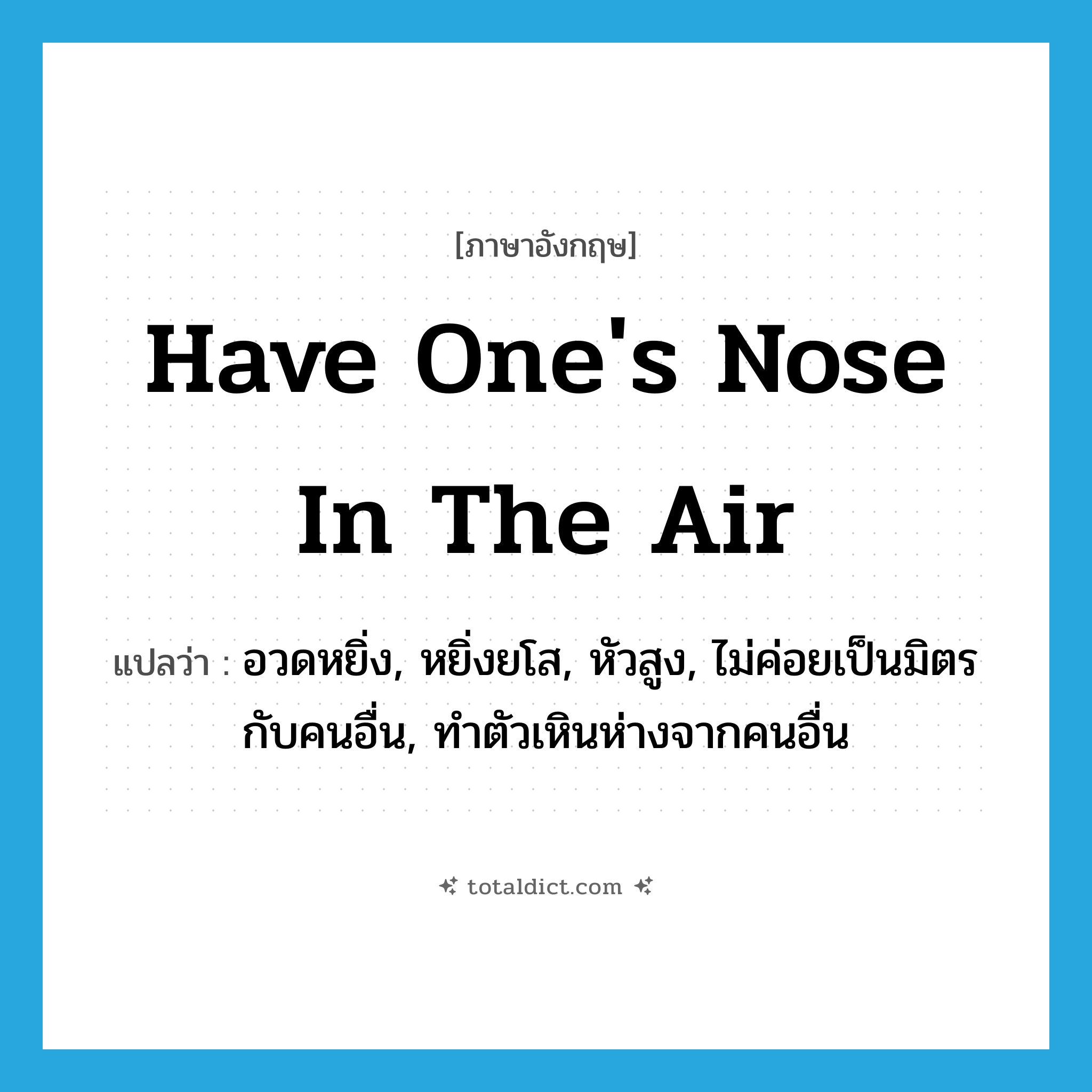 have one&#39;s nose in the air แปลว่า?, คำศัพท์ภาษาอังกฤษ have one&#39;s nose in the air แปลว่า อวดหยิ่ง, หยิ่งยโส, หัวสูง, ไม่ค่อยเป็นมิตรกับคนอื่น, ทำตัวเหินห่างจากคนอื่น ประเภท IDM หมวด IDM