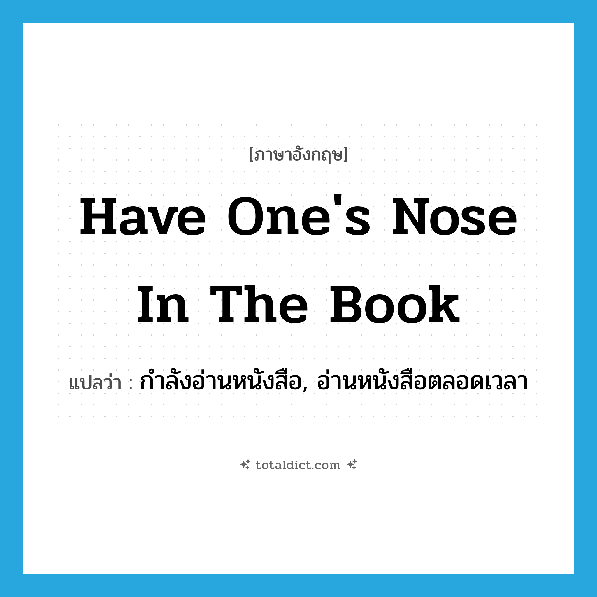 have one&#39;s nose in the book แปลว่า?, คำศัพท์ภาษาอังกฤษ have one&#39;s nose in the book แปลว่า กำลังอ่านหนังสือ, อ่านหนังสือตลอดเวลา ประเภท IDM หมวด IDM