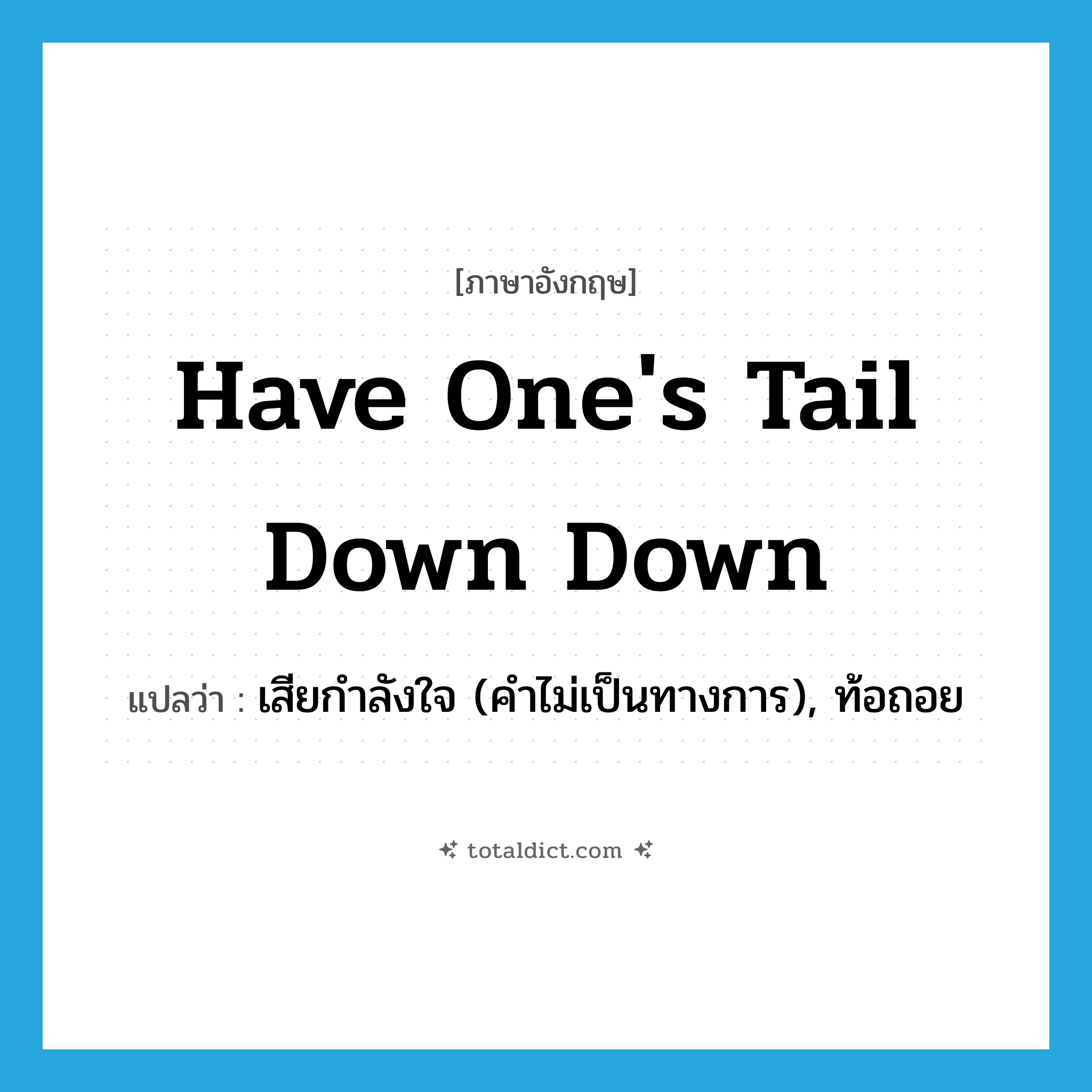 have one&#39;s tail down down แปลว่า?, คำศัพท์ภาษาอังกฤษ have one&#39;s tail down down แปลว่า เสียกำลังใจ (คำไม่เป็นทางการ), ท้อถอย ประเภท IDM หมวด IDM