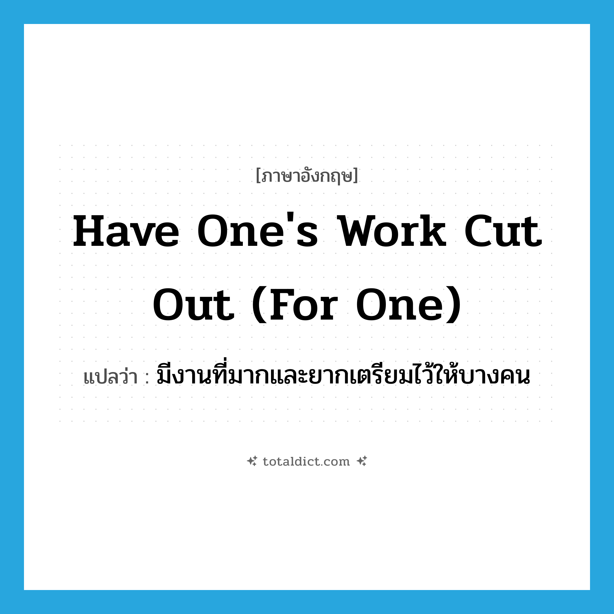 have one&#39;s work cut out (for one) แปลว่า?, คำศัพท์ภาษาอังกฤษ have one&#39;s work cut out (for one) แปลว่า มีงานที่มากและยากเตรียมไว้ให้บางคน ประเภท IDM หมวด IDM