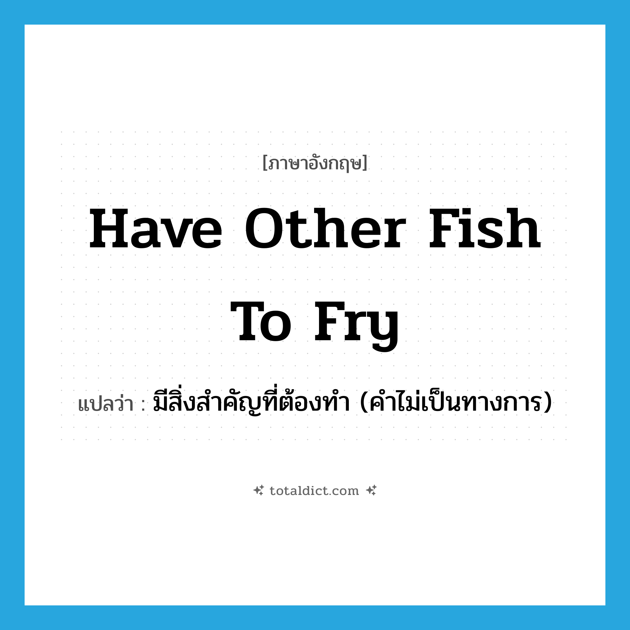 have other fish to fry แปลว่า?, คำศัพท์ภาษาอังกฤษ have other fish to fry แปลว่า มีสิ่งสำคัญที่ต้องทำ (คำไม่เป็นทางการ) ประเภท IDM หมวด IDM