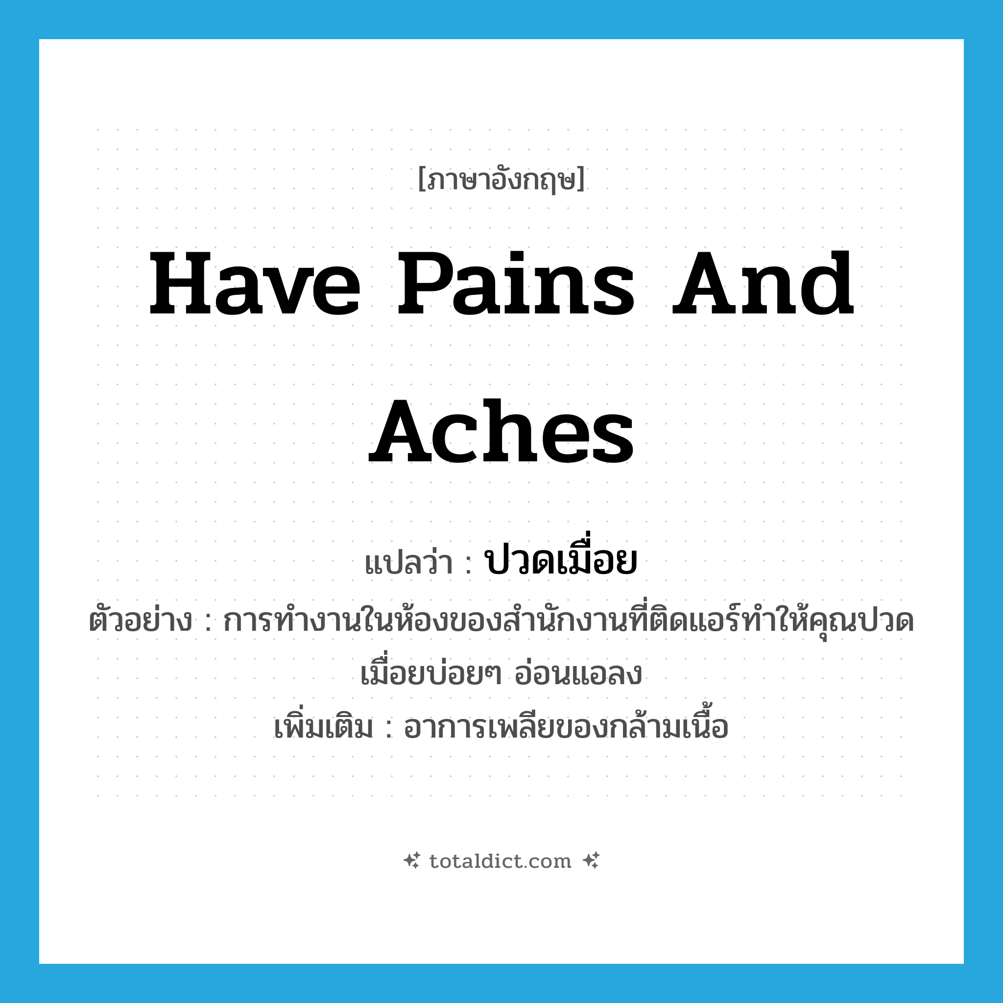 have pains and aches แปลว่า?, คำศัพท์ภาษาอังกฤษ have pains and aches แปลว่า ปวดเมื่อย ประเภท V ตัวอย่าง การทำงานในห้องของสำนักงานที่ติดแอร์ทำให้คุณปวดเมื่อยบ่อยๆ อ่อนแอลง เพิ่มเติม อาการเพลียของกล้ามเนื้อ หมวด V