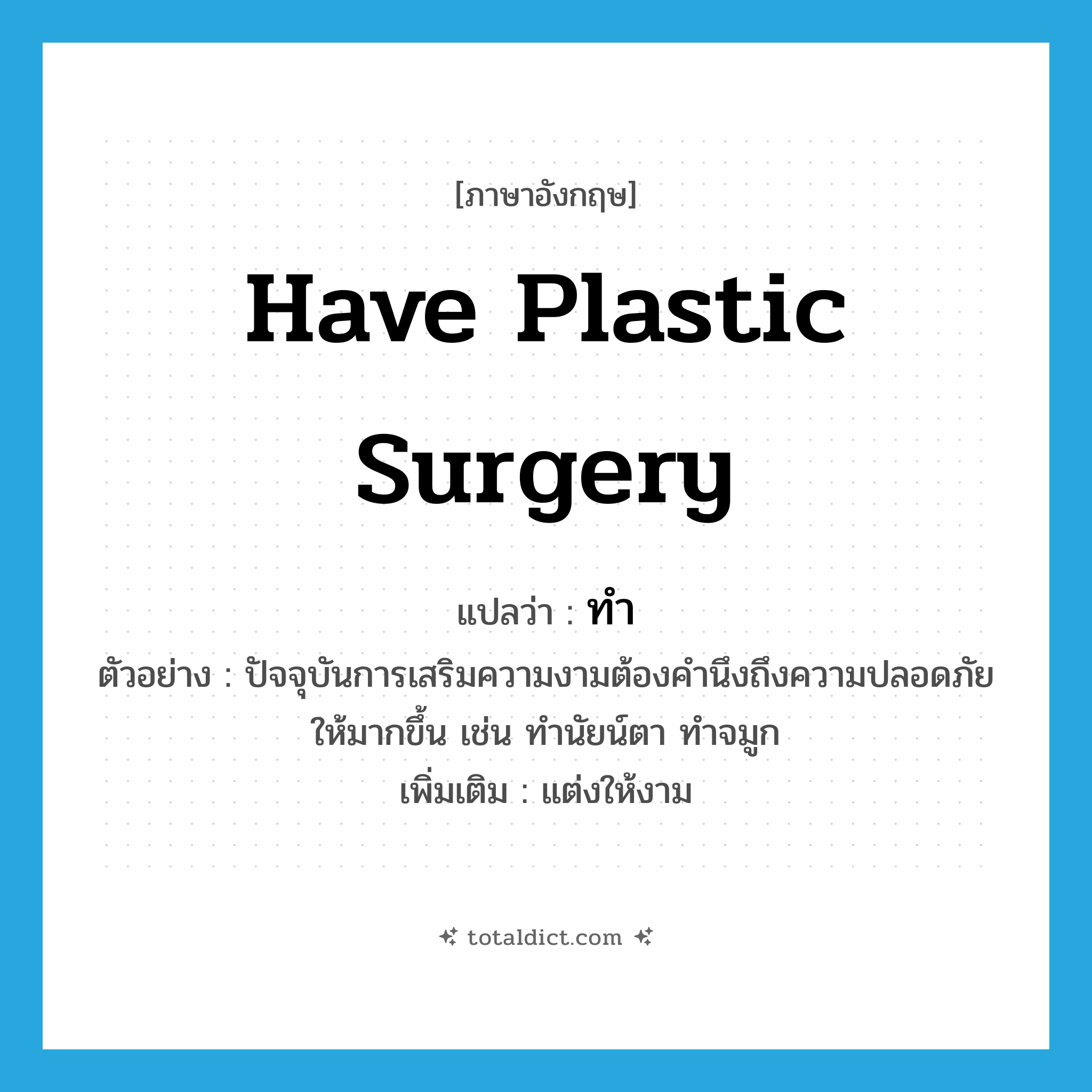 ทำ ภาษาอังกฤษ?, คำศัพท์ภาษาอังกฤษ ทำ แปลว่า have plastic surgery ประเภท V ตัวอย่าง ปัจจุบันการเสริมความงามต้องคำนึงถึงความปลอดภัยให้มากขึ้น เช่น ทำนัยน์ตา ทำจมูก เพิ่มเติม แต่งให้งาม หมวด V