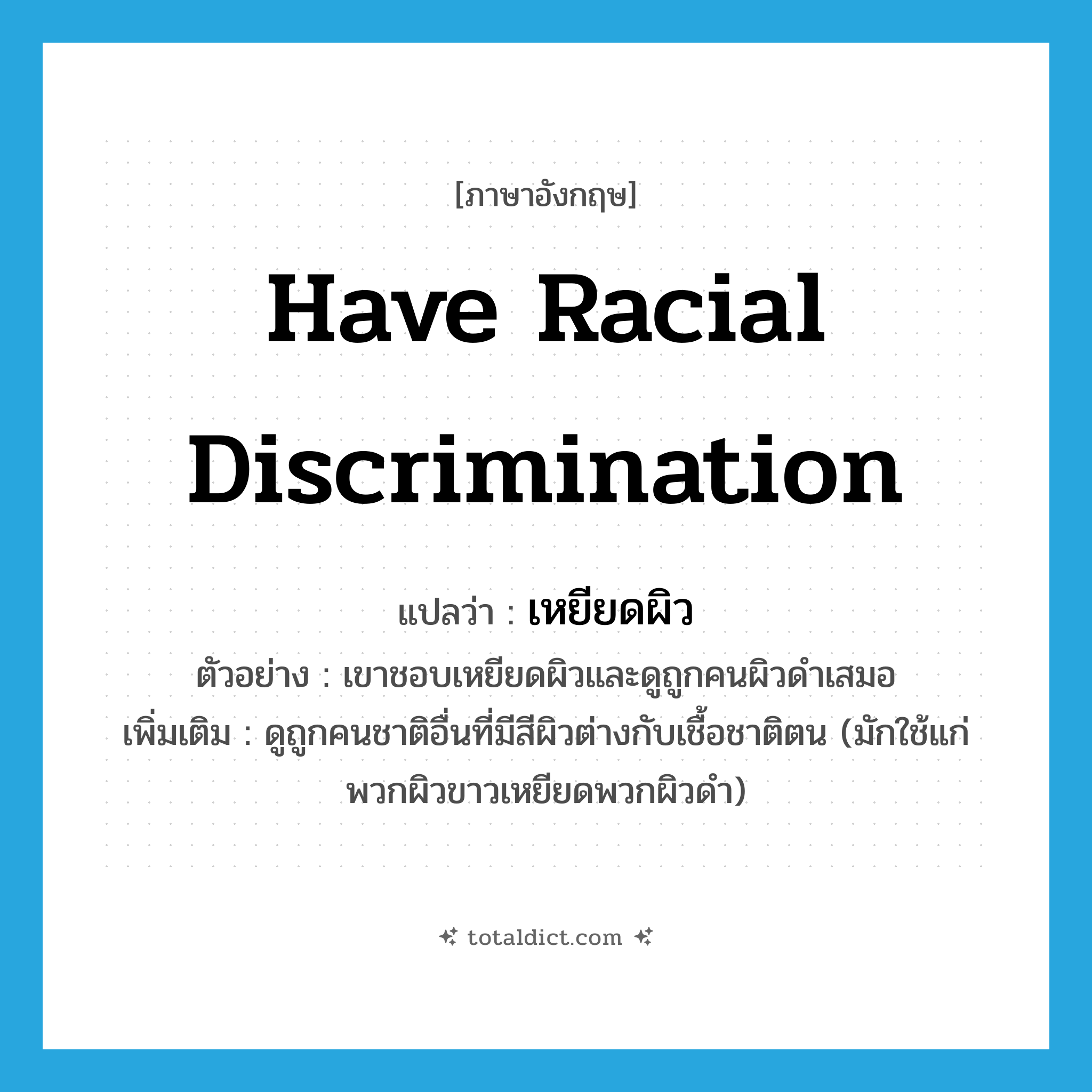 have racial discrimination แปลว่า?, คำศัพท์ภาษาอังกฤษ have racial discrimination แปลว่า เหยียดผิว ประเภท V ตัวอย่าง เขาชอบเหยียดผิวและดูถูกคนผิวดำเสมอ เพิ่มเติม ดูถูกคนชาติอื่นที่มีสีผิวต่างกับเชื้อชาติตน (มักใช้แก่พวกผิวขาวเหยียดพวกผิวดำ) หมวด V