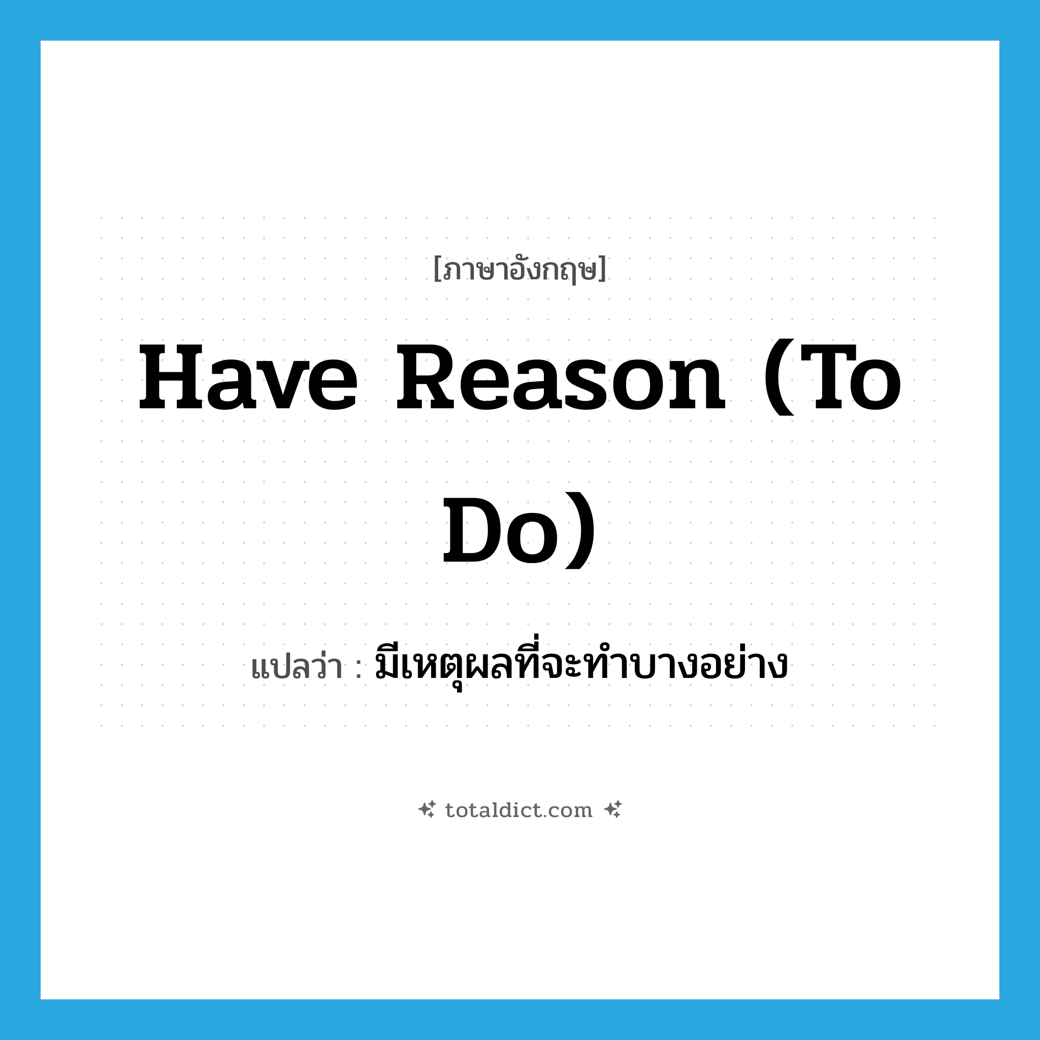 have reason (to do) แปลว่า?, คำศัพท์ภาษาอังกฤษ have reason (to do) แปลว่า มีเหตุผลที่จะทำบางอย่าง ประเภท IDM หมวด IDM